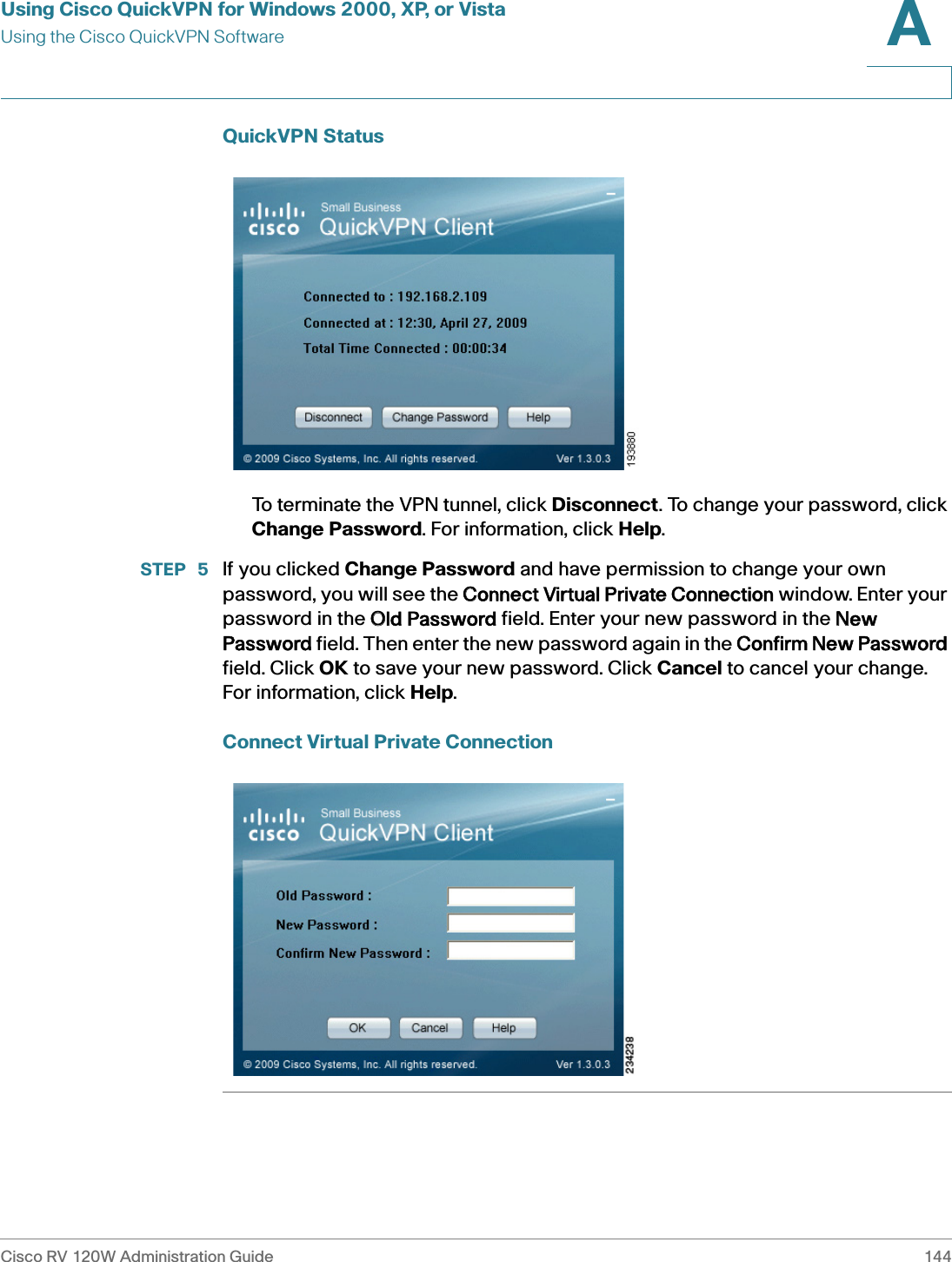 Using Cisco QuickVPN for Windows 2000, XP, or VistaUsing the Cisco QuickVPN SoftwareCisco RV 120W Administration Guide 144A QuickVPN StatusTo terminate the VPN tunnel, click Disconnect. To change your password, click Change Password. For information, click Help.STEP  5 If you clicked Change Password and have permission to change your own password, you will see the CConnect Virtual Private Connection window. Enter your password in the OOld Password field. Enter your new password in the NNew Password field. Then enter the new password again in the CConfirm New Password field. Click OK to save your new password. Click Cancel to cancel your change. For information, click Help.Connect Virtual Private Connection