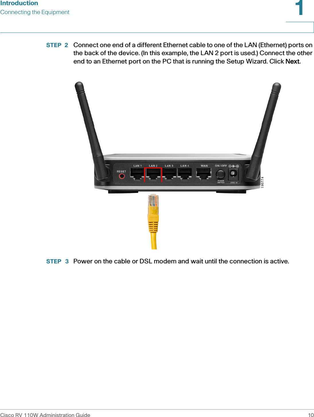 IntroductionConnecting the EquipmentCisco RV 110W Administration Guide 101 STEP 2  Connect one end of a different Ethernet cable to one of the LAN (Ethernet) ports on the back of the device. (In this example, the LAN 2 port is used.) Connect the other end to an Ethernet port on the PC that is running the Setup Wizard. Click NNext.STEP  3 Power on the cable or DSL modem and wait until the connection is active.