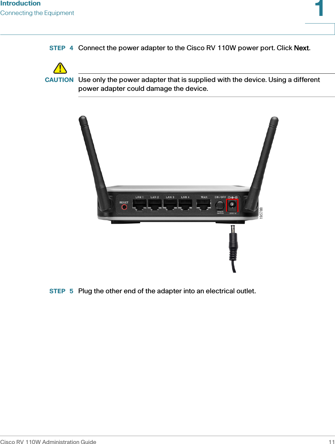 IntroductionConnecting the EquipmentCisco RV 110W Administration Guide 111 STEP  4 Connect the power adapter to the Cisco RV 110W power port. Click NNext.!CAUTION Use only the power adapter that is supplied with the device. Using a different power adapter could damage the device.STEP  5 Plug the other end of the adapter into an electrical outlet. 