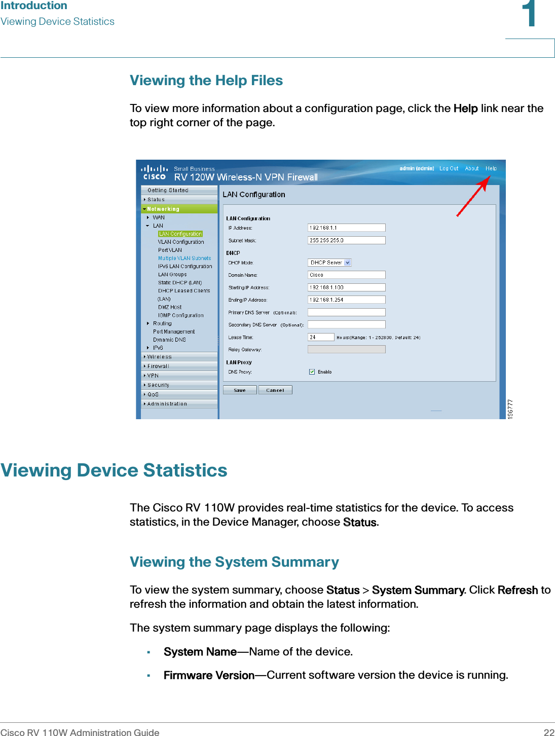 IntroductionViewing Device StatisticsCisco RV 110W Administration Guide 221 Viewing the Help FilesTo view more information about a configuration page, click the HHelp link near the top right corner of the page.Viewing Device StatisticsThe Cisco RV 110W provides real-time statistics for the device. To access statistics, in the Device Manager, choose SStatus. Viewing the System SummaryTo view the system summary, choose SStatus &gt; SSystem Summary. Click RRefresh to refresh the information and obtain the latest information.The system summary page displays the following:•System Name—Name of the device.•Firmware Version—Current software version the device is running.