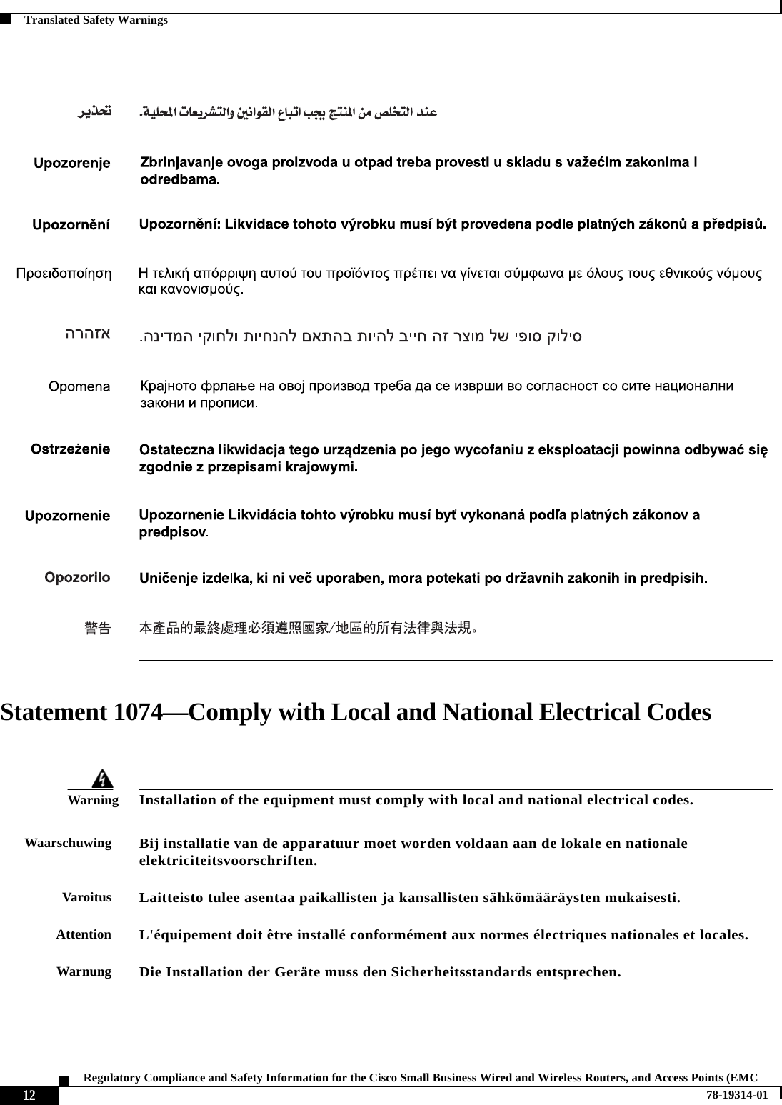  12Regulatory Compliance and Safety Information for the Cisco Small Business Wired and Wireless Routers, and Access Points (EMC 78-19314-01Translated Safety WarningsStatement 1074—Comply with Local and National Electrical CodesWarningInstallation of the equipment must comply with local and national electrical codes. WaarschuwingBij installatie van de apparatuur moet worden voldaan aan de lokale en nationale elektriciteitsvoorschriften. VaroitusLaitteisto tulee asentaa paikallisten ja kansallisten sähkömääräysten mukaisesti.AttentionL&apos;équipement doit être installé conformément aux normes électriques nationales et locales.WarnungDie Installation der Geräte muss den Sicherheitsstandards entsprechen.