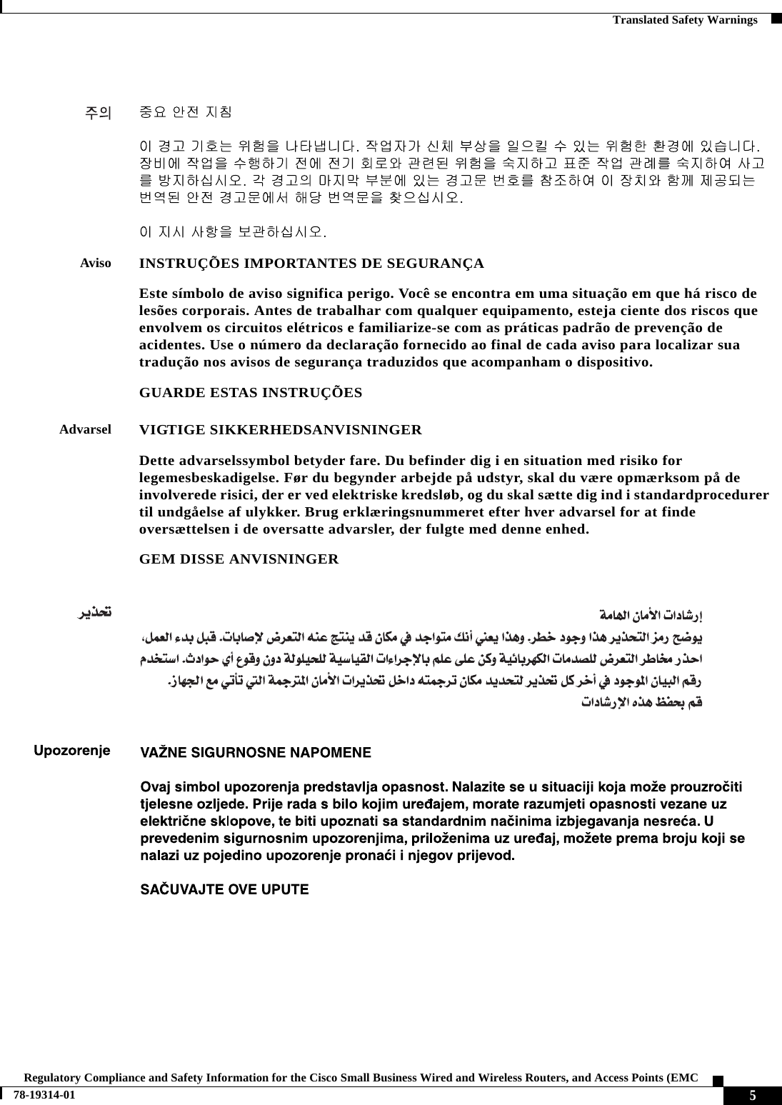  5Regulatory Compliance and Safety Information for the Cisco Small Business Wired and Wireless Routers, and Access Points (EMC 78-19314-01Translated Safety WarningsAvisoINSTRUÇÕES IMPORTANTES DE SEGURANÇAEste símbolo de aviso significa perigo. Você se encontra em uma situação em que há risco de lesões corporais. Antes de trabalhar com qualquer equipamento, esteja ciente dos riscos que envolvem os circuitos elétricos e familiarize-se com as práticas padrão de prevenção de acidentes. Use o número da declaração fornecido ao final de cada aviso para localizar sua tradução nos avisos de segurança traduzidos que acompanham o dispositivo.GUARDE ESTAS INSTRUÇÕESAdvarselVIGTIGE SIKKERHEDSANVISNINGERDette advarselssymbol betyder fare. Du befinder dig i en situation med risiko for legemesbeskadigelse. Før du begynder arbejde på udstyr, skal du være opmærksom på de involverede risici, der er ved elektriske kredsløb, og du skal sætte dig ind i standardprocedurer til undgåelse af ulykker. Brug erklæringsnummeret efter hver advarsel for at finde oversættelsen i de oversatte advarsler, der fulgte med denne enhed.GEM DISSE ANVISNINGER