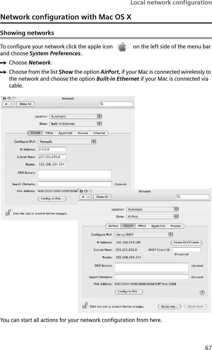 67Local network configurationNetwork configuration with Mac OS XShowing networksTo configure your network click the apple icon   on the left side of the menu bar and choose System Preferences.ìChoose Network.ìChoose from the list Show the option AirPort, if your Mac is connected wirelessly to the network and choose the option Built-in Ethernet if your Mac is connected via cable.You can start all actions for your network configuration from here.