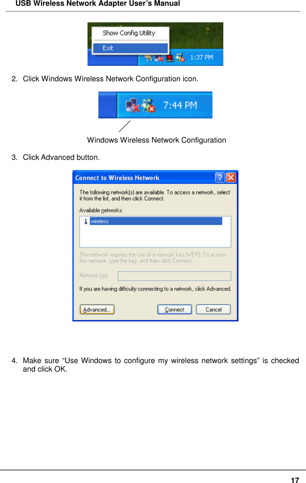  USB Wireless Network Adapter User’s Manual  17  2. Click Windows Wireless Network Configuration icon.     Windows Wireless Network Configuration  3. Click Advanced button.       4. Make sure “Use Windows to configure my wireless network settings” is checked and click OK.  