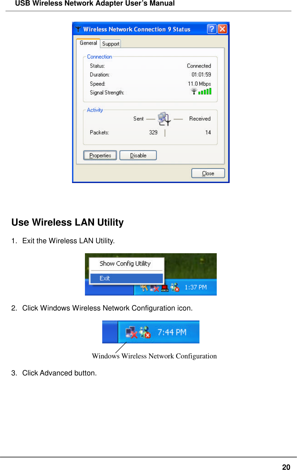  USB Wireless Network Adapter User’s Manual  20     Use Wireless LAN Utility    1. Exit the Wireless LAN Utility.    2. Click Windows Wireless Network Configuration icon.    Windows Wireless Network Configuration  3. Click Advanced button.  