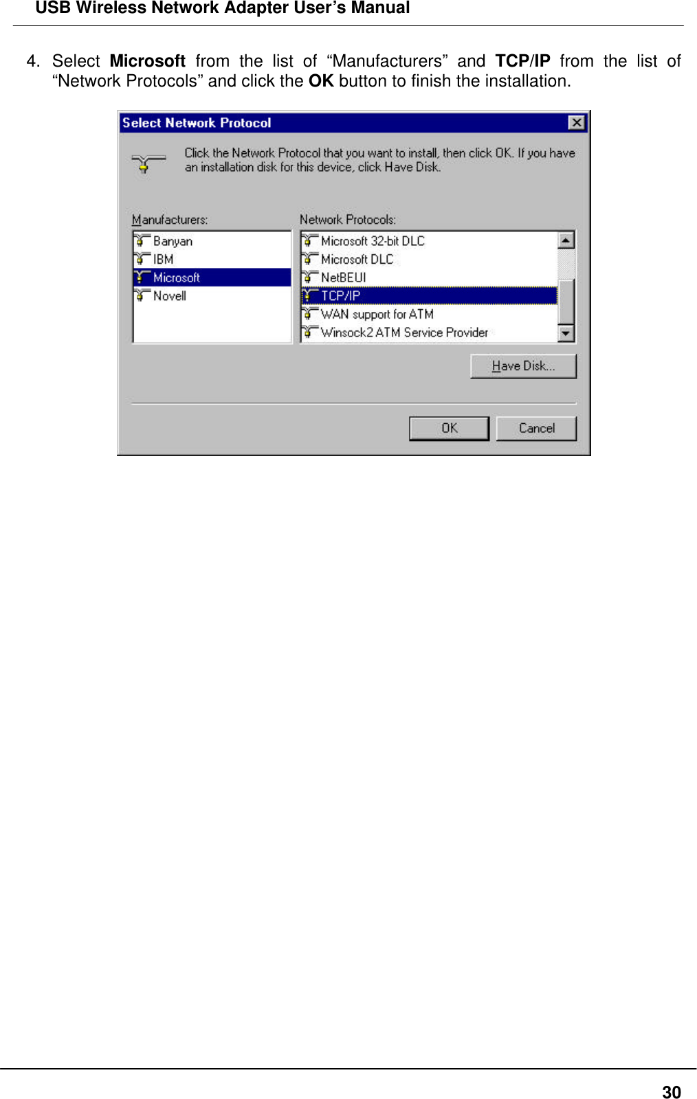  USB Wireless Network Adapter User’s Manual  304. Select Microsoft from the list of “Manufacturers” and  TCP/IP from the list of “Network Protocols” and click the OK button to finish the installation.                                      