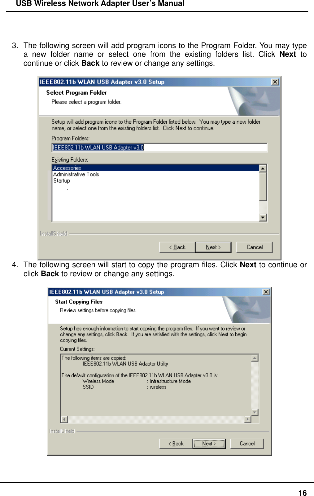   USB Wireless Network Adapter User’s Manual   3.  The following screen will add program icons to the Program Folder. You may type a new folder name or select one from the existing folders list. Click Next to continue or click Back to review or change any settings.     4.  The following screen will start to copy the program files. Click Next to continue or click Back to review or change any settings.       16