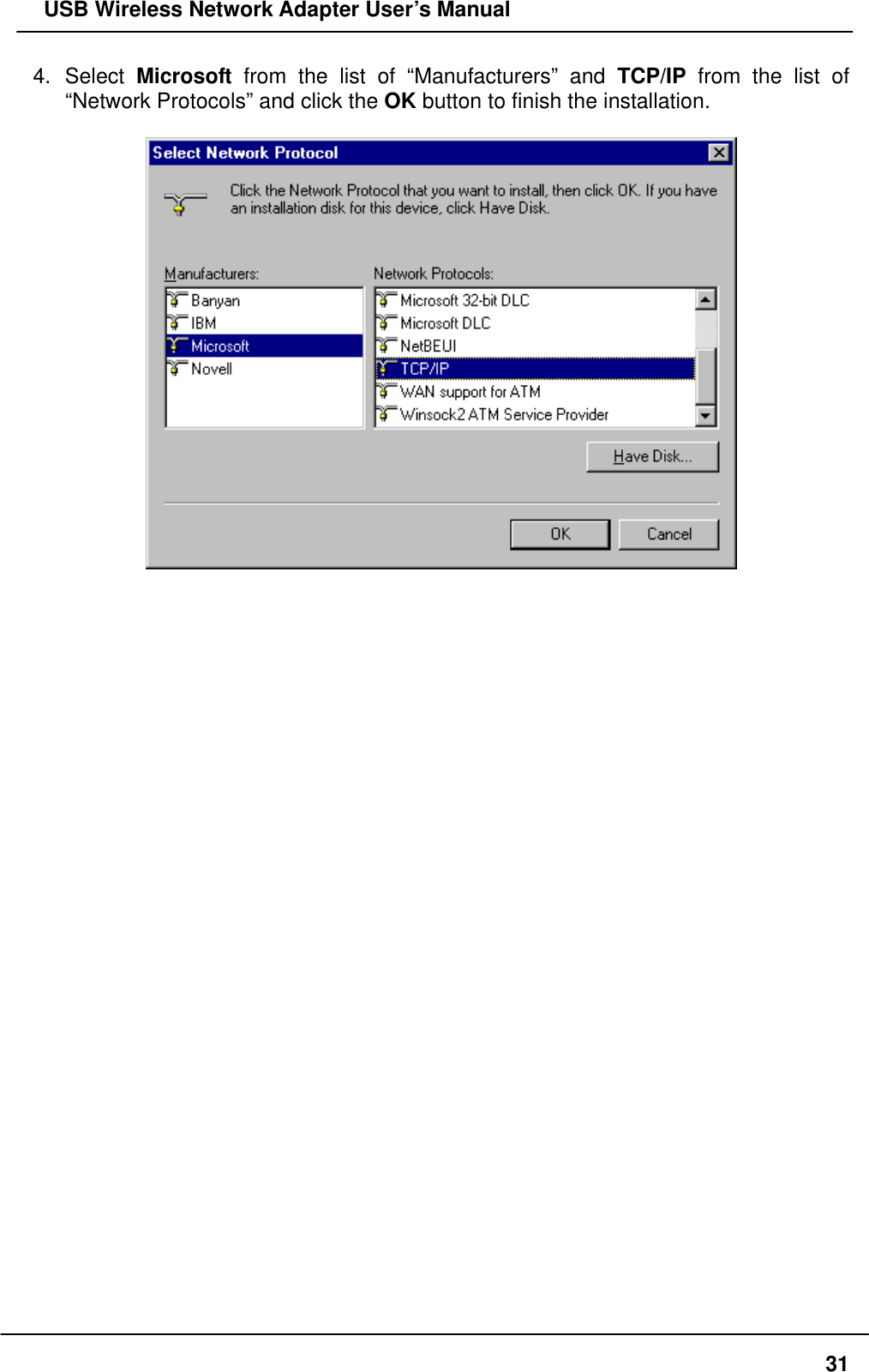   USB Wireless Network Adapter User’s Manual 4. Select Microsoft from the list of “Manufacturers” and TCP/IP from the list of “Network Protocols” and click the OK button to finish the installation.                                       31