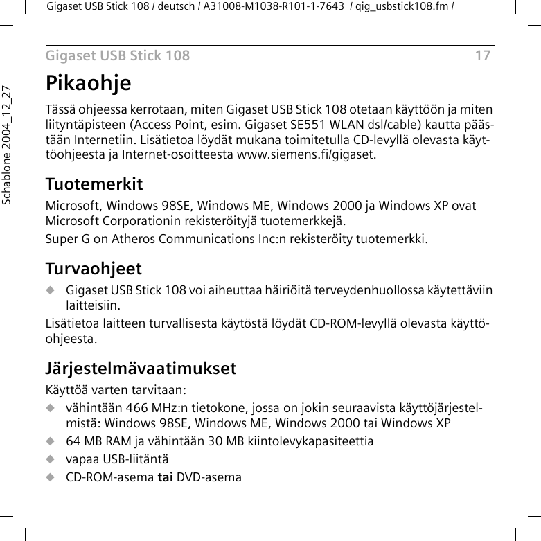 17Gigaset USB Stick 108Gigaset USB Stick 108 / deutsch / A31008-M1038-R101-1-7643  / qig_usbstick108.fm / Schablone 2004_12_27PikaohjeTässä ohjeessa kerrotaan, miten Gigaset USB Stick 108 otetaan käyttöön ja miten liityntäpisteen (Access Point, esim. Gigaset SE551 WLAN dsl/cable) kautta pääs-tään Internetiin. Lisätietoa löydät mukana toimitetulla CD-levyllä olevasta käyt-töohjeesta ja Internet-osoitteesta www.siemens.fi/gigaset.TuotemerkitMicrosoft, Windows 98SE, Windows ME, Windows 2000 ja Windows XP ovat Microsoft Corporationin rekisteröityjä tuotemerkkejä.Super G on Atheros Communications Inc:n rekisteröity tuotemerkki.TurvaohjeetuGigaset USB Stick 108 voi aiheuttaa häiriöitä terveydenhuollossa käytettäviin laitteisiin. Lisätietoa laitteen turvallisesta käytöstä löydät CD-ROM-levyllä olevasta käyttö-ohjeesta.JärjestelmävaatimuksetKäyttöä varten tarvitaan:uvähintään 466 MHz:n tietokone, jossa on jokin seuraavista käyttöjärjestel-mistä: Windows 98SE, Windows ME, Windows 2000 tai Windows XPu64 MB RAM ja vähintään 30 MB kiintolevykapasiteettiauvapaa USB-liitäntäuCD-ROM-asema tai DVD-asema