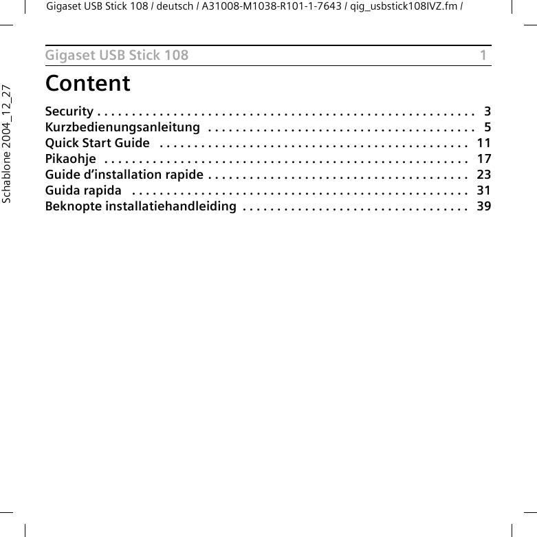 1Gigaset USB Stick 108Gigaset USB Stick 108 / deutsch / A31008-M1038-R101-1-7643 / qig_usbstick108IVZ.fm / Schablone 2004_12_27ContentSecurity . . . . . . . . . . . . . . . . . . . . . . . . . . . . . . . . . . . . . . . . . . . . . . . . . . . . . . .  3Kurzbedienungsanleitung  . . . . . . . . . . . . . . . . . . . . . . . . . . . . . . . . . . . . . . .  5Quick Start Guide  . . . . . . . . . . . . . . . . . . . . . . . . . . . . . . . . . . . . . . . . . . . . .  11Pikaohje  . . . . . . . . . . . . . . . . . . . . . . . . . . . . . . . . . . . . . . . . . . . . . . . . . . . . .  17Guide d’installation rapide . . . . . . . . . . . . . . . . . . . . . . . . . . . . . . . . . . . . . .  23Guida rapida  . . . . . . . . . . . . . . . . . . . . . . . . . . . . . . . . . . . . . . . . . . . . . . . . .  31Beknopte installatiehandleiding . . . . . . . . . . . . . . . . . . . . . . . . . . . . . . . . .  39