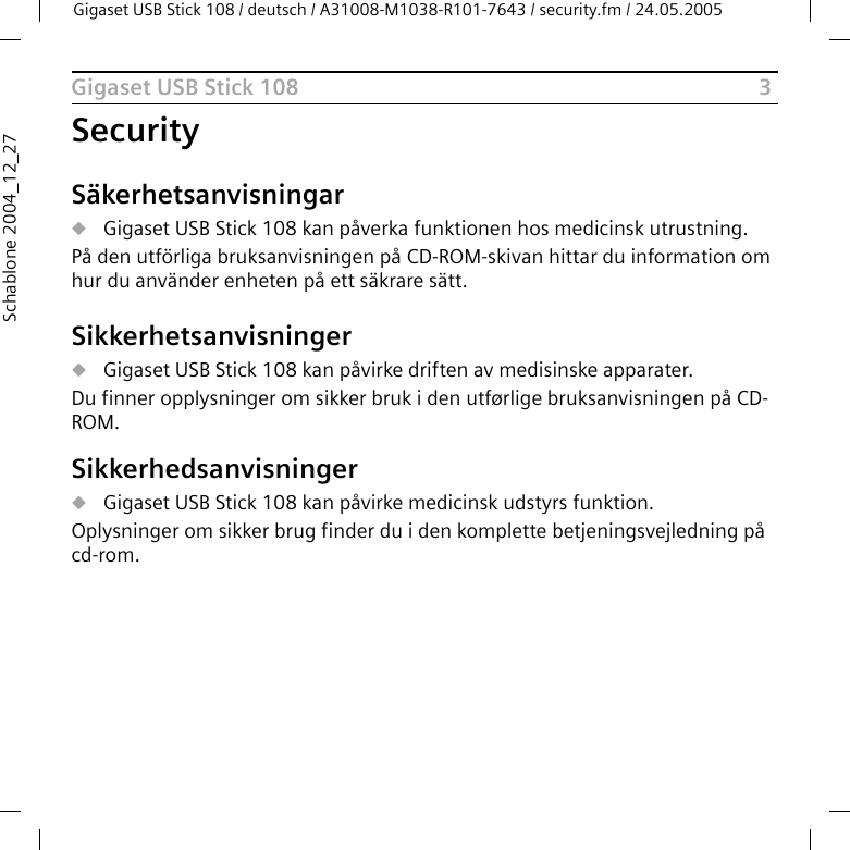 3Gigaset USB Stick 108Gigaset USB Stick 108 / deutsch / A31008-M1038-R101-7643 / security.fm / 24.05.2005Schablone 2004_12_27SecuritySäkerhetsanvisningaruGigaset USB Stick 108 kan påverka funktionen hos medicinsk utrustning. På den utförliga bruksanvisningen på CD-ROM-skivan hittar du information om hur du använder enheten på ett säkrare sätt.SikkerhetsanvisningeruGigaset USB Stick 108 kan påvirke driften av medisinske apparater. Du finner opplysninger om sikker bruk i den utførlige bruksanvisningen på CD-ROM.SikkerhedsanvisningeruGigaset USB Stick 108 kan påvirke medicinsk udstyrs funktion.Oplysninger om sikker brug finder du i den komplette betjeningsvejledning på cd-rom.