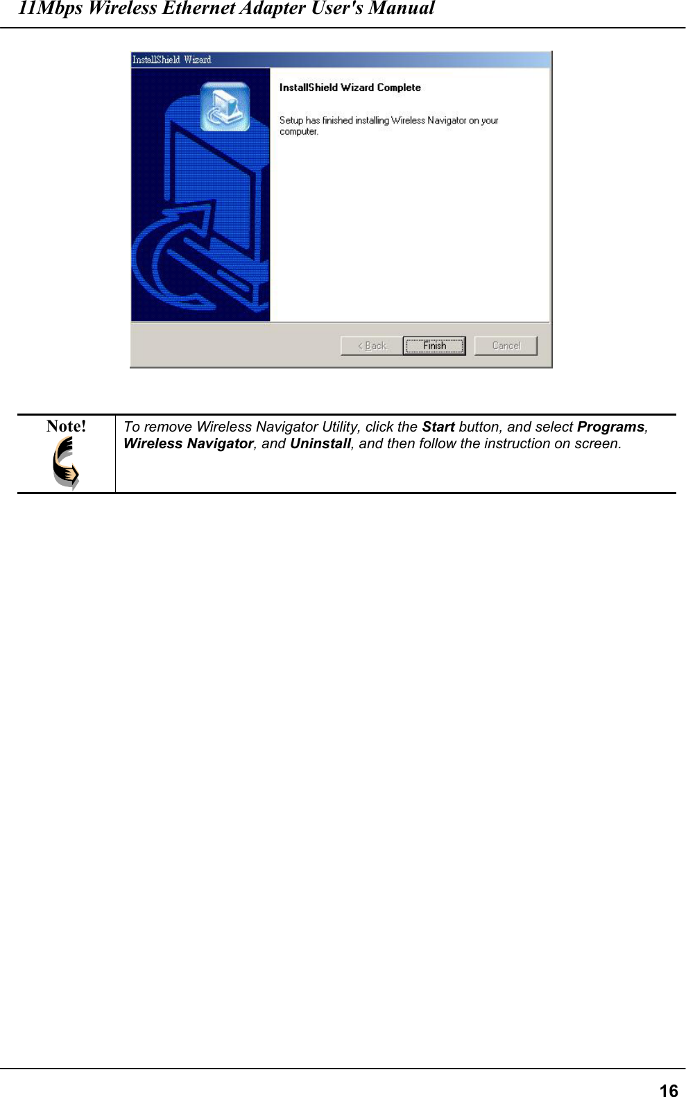 11Mbps Wireless Ethernet Adapter User&apos;s Manual  16  Note!  To remove Wireless Navigator Utility, click the Start button, and select Programs, Wireless Navigator, and Uninstall, and then follow the instruction on screen.  