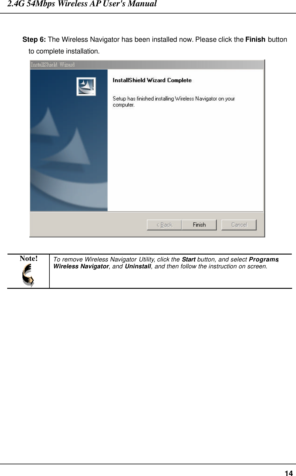 2.4G 54Mbps Wireless AP User&apos;s Manual  14  Step 6: The Wireless Navigator has been installed now. Please click the Finish button to complete installation.   Note!  To remove Wireless Navigator Utility, click the Start button, and select Programs, Wireless Navigator, and Uninstall, and then follow the instruction on screen.   