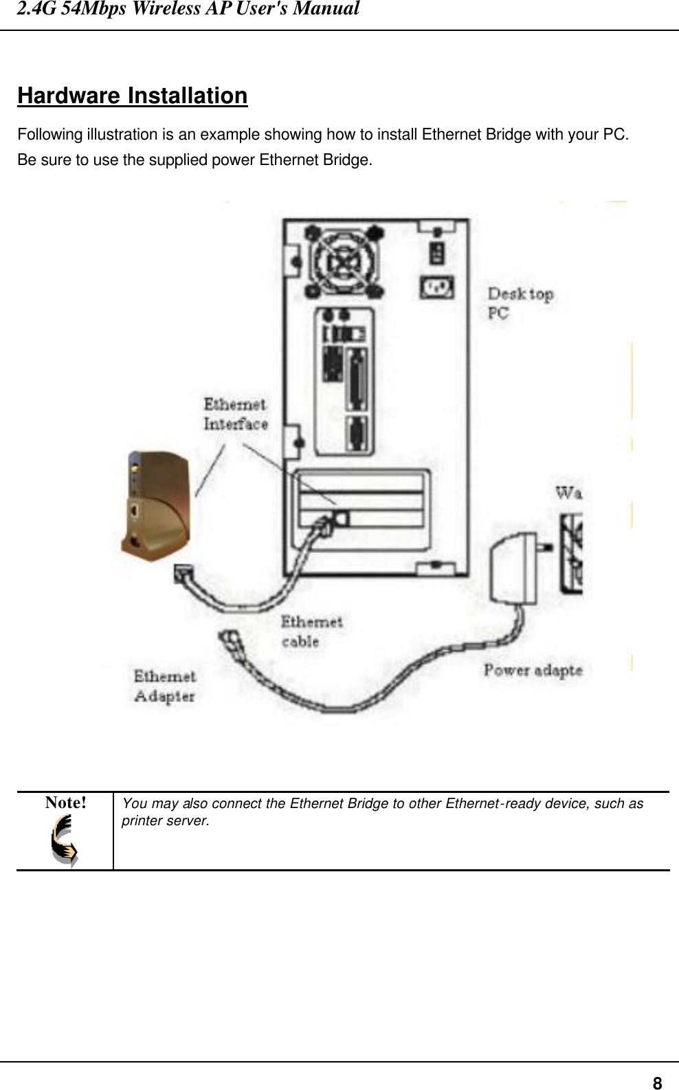 2.4G 54Mbps Wireless AP User&apos;s Manual  8  Hardware Installation Following illustration is an example showing how to install Ethernet Bridge with your PC. Be sure to use the supplied power Ethernet Bridge.     Note!  You may also connect the Ethernet Bridge to other Ethernet-ready device, such as printer server.   