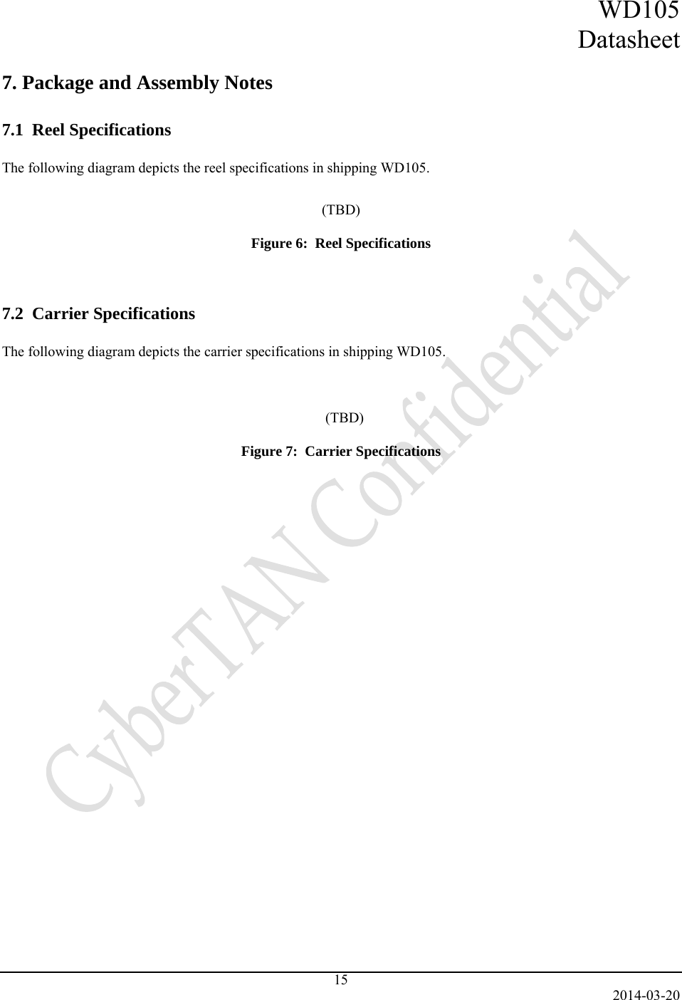 WD105 Datasheet   2014-03-20 15  7. Package and Assembly Notes  7.1  Reel Specifications  The following diagram depicts the reel specifications in shipping WD105.   (TBD)  Figure 6:  Reel Specifications   7.2  Carrier Specifications  The following diagram depicts the carrier specifications in shipping WD105.      (TBD)  Figure 7:  Carrier Specifications     