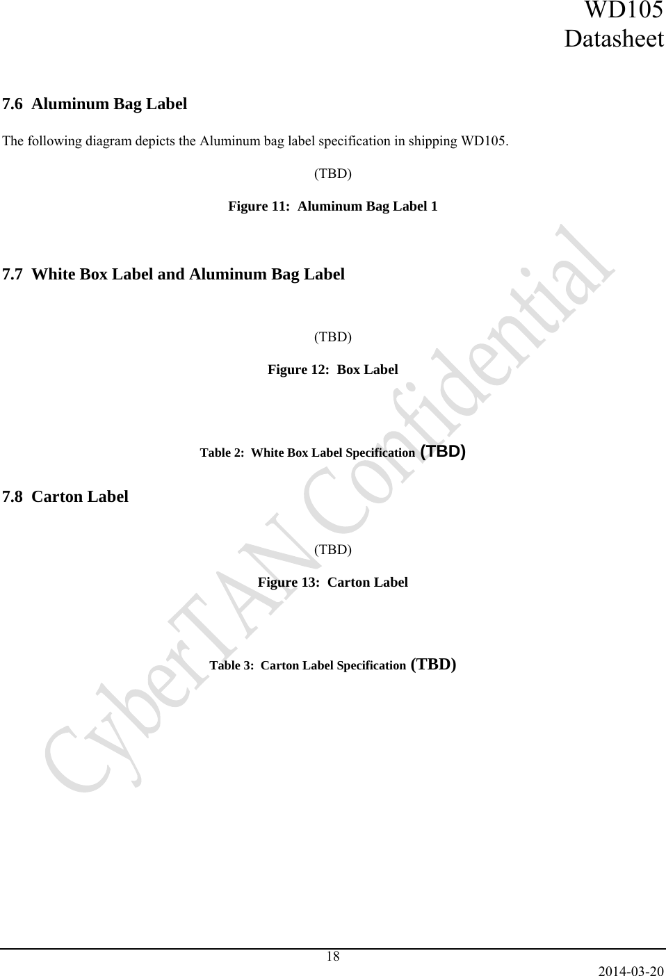 WD105 Datasheet   2014-03-20 18   7.6  Aluminum Bag Label  The following diagram depicts the Aluminum bag label specification in shipping WD105.  (TBD)  Figure 11:  Aluminum Bag Label 1   7.7  White Box Label and Aluminum Bag Label     (TBD)  Figure 12:  Box Label    Table 2:  White Box Label Specification (TBD)  7.8  Carton Label      (TBD)  Figure 13:  Carton Label    Table 3:  Carton Label Specification (TBD)         