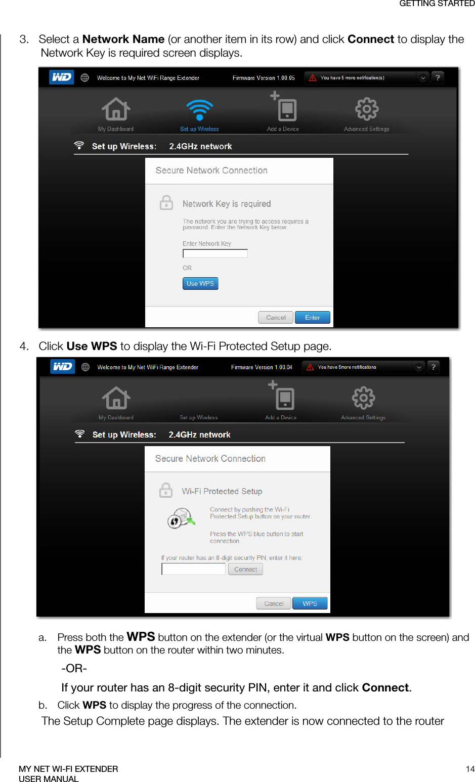 GETTING STARTED14MY NET WI-FI EXTENDERUSER MANUAL3.   Select a Network Name (or another item in its row) and click Connect to display the Network Key is required screen displays. 4.   Click Use WPS to display the Wi-Fi Protected Setup page. a. Press both the WPS button on the extender (or the virtual WPS button on the screen) and the WPS button on the router within two minutes.-OR-If your router has an 8-digit security PIN, enter it and click Connect.b. Click WPS to display the progress of the connection.The Setup Complete page displays. The extender is now connected to the router 