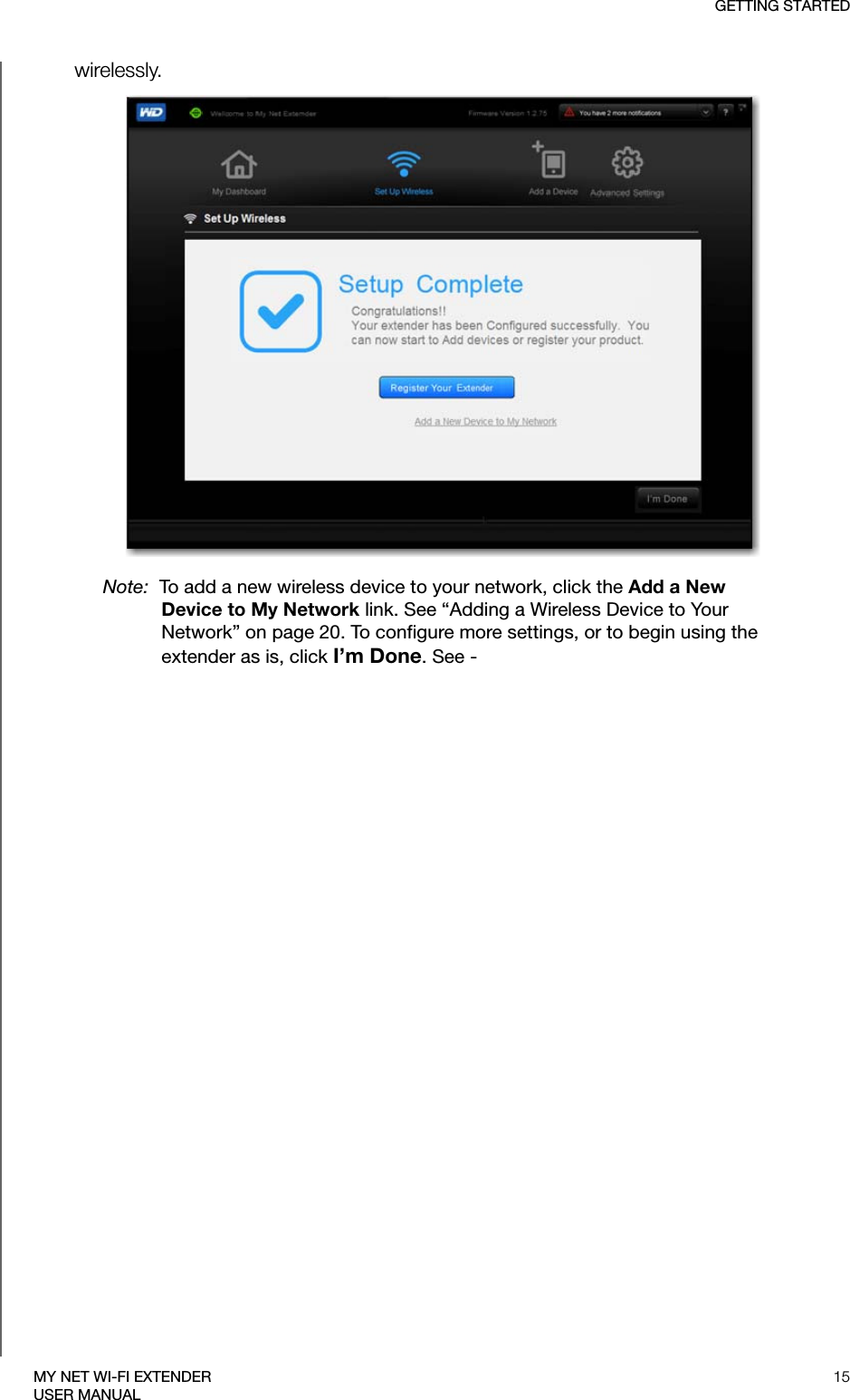 GETTING STARTED15MY NET WI-FI EXTENDERUSER MANUALwirelessly.Note:  To add a new wireless device to your network, click the Add a New Device to My Network link. See “Adding a Wireless Device to Your Network” on page 20. To configure more settings, or to begin using the extender as is, click I’m Done. See -