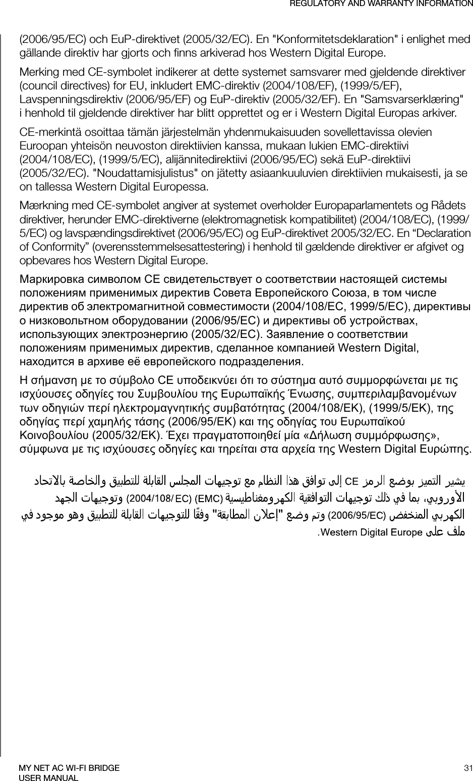 REGULATORY AND WARRANTY INFORMATION31MY NET AC WI-FI BRIDGEUSER MANUAL(2006/95/EC) och EuP-direktivet (2005/32/EC). En &quot;Konformitetsdeklaration&quot; i enlighet med gällande direktiv har gjorts och finns arkiverad hos Western Digital Europe.Merking med CE-symbolet indikerer at dette systemet samsvarer med gjeldende direktiver (council directives) for EU, inkludert EMC-direktiv (2004/108/EF), (1999/5/EF), Lavspenningsdirektiv (2006/95/EF) og EuP-direktiv (2005/32/EF). En &quot;Samsvarserklæring&quot; i henhold til gjeldende direktiver har blitt opprettet og er i Western Digital Europas arkiver.CE-merkintä osoittaa tämän järjestelmän yhdenmukaisuuden sovellettavissa olevien Euroopan yhteisön neuvoston direktiivien kanssa, mukaan lukien EMC-direktiivi  (2004/108/EC), (1999/5/EC), alijännitedirektiivi (2006/95/EC) sekä EuP-direktiivi  (2005/32/EC). &quot;Noudattamisjulistus&quot; on jätetty asiaankuuluvien direktiivien mukaisesti, ja se on tallessa Western Digital Europessa.Mærkning med CE-symbolet angiver at systemet overholder Europaparlamentets og Rådets direktiver, herunder EMC-direktiverne (elektromagnetisk kompatibilitet) (2004/108/EC), (1999/5/EC) og lavspændingsdirektivet (2006/95/EC) og EuP-direktivet 2005/32/EC. En “Declaration of Conformity” (overensstemmelsesattestering) i henhold til gældende direktiver er afgivet og opbevares hos Western Digital Europe.М  CE    щ   х  С Е С,   ч     (2004/108/EC, 1999/5/EC),     (2006/95/EC)    х, щх  (2005/32/EC). З    х ,   Western Digital, х  х ё  .Η α  ο οο CE υπο  ο α αυ υοφα   χου ο ου Συουου  υπα Έ, υπααο  ο π οα υαα (2004/108/Κ), (1999/5/Κ),  οα π χα  (2006/95/Κ) α  οα ου υπαο Κοοουου (2005/32/Κ). Έχ πααοπο α « υφ», φα   χου ο α α α αχα  Western Digital υπ.