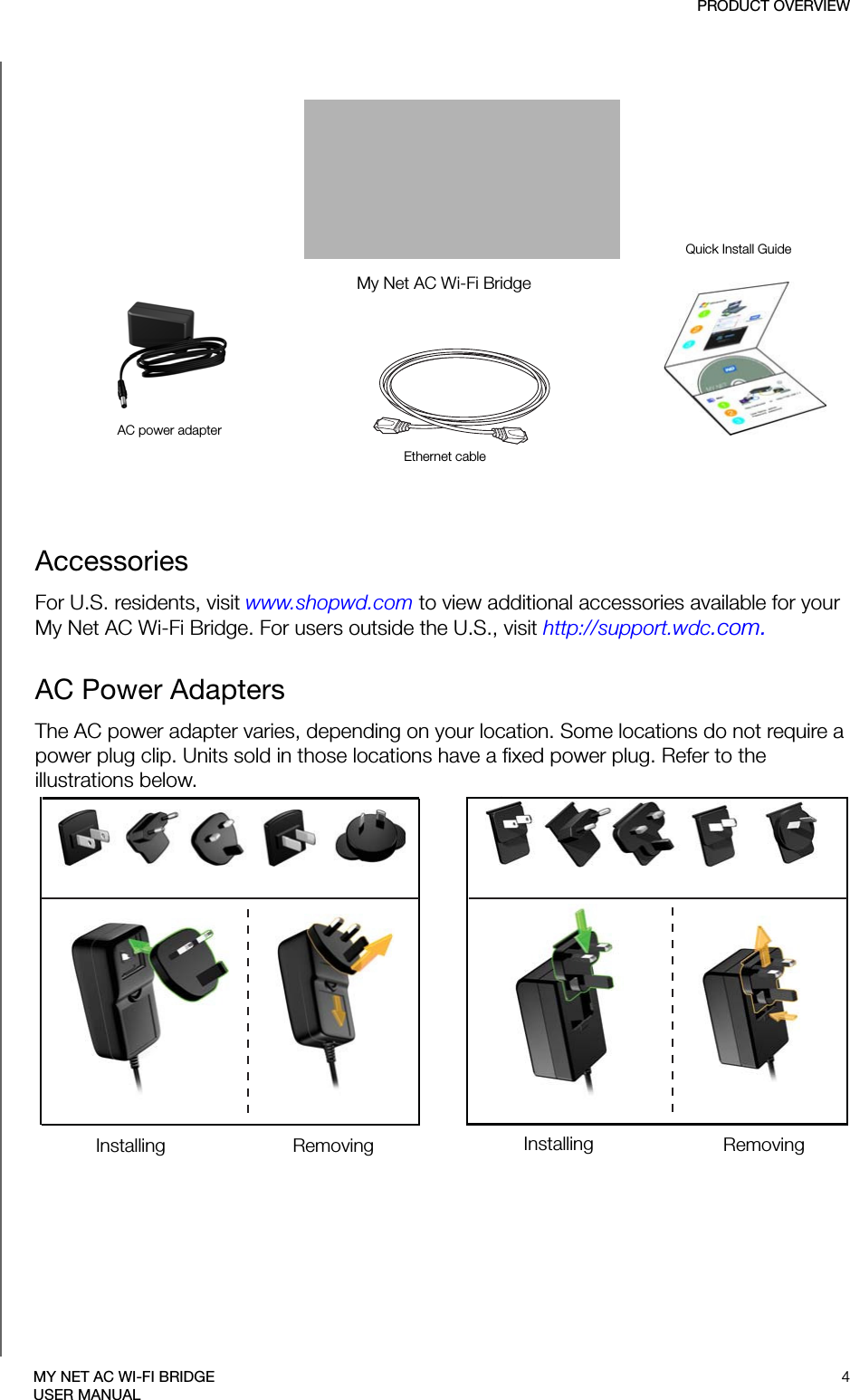 My Net AC Wi-Fi BridgeAC power adapterEthernet cableQuick Install GuidePRODUCT OVERVIEW4MY NET AC WI-FI BRIDGEUSER MANUALAccessories For U.S. residents, visit www.shopwd.com to view additional accessories available for your My Net AC Wi-Fi Bridge. For users outside the U.S., visit http://support.wdc.com.AC Power AdaptersThe AC power adapter varies, depending on your location. Some locations do not require a power plug clip. Units sold in those locations have a fixed power plug. Refer to the illustrations below.EU/KO EU/KOUS/JA/TW US/JA/TWInstalling InstallingRemoving Removing