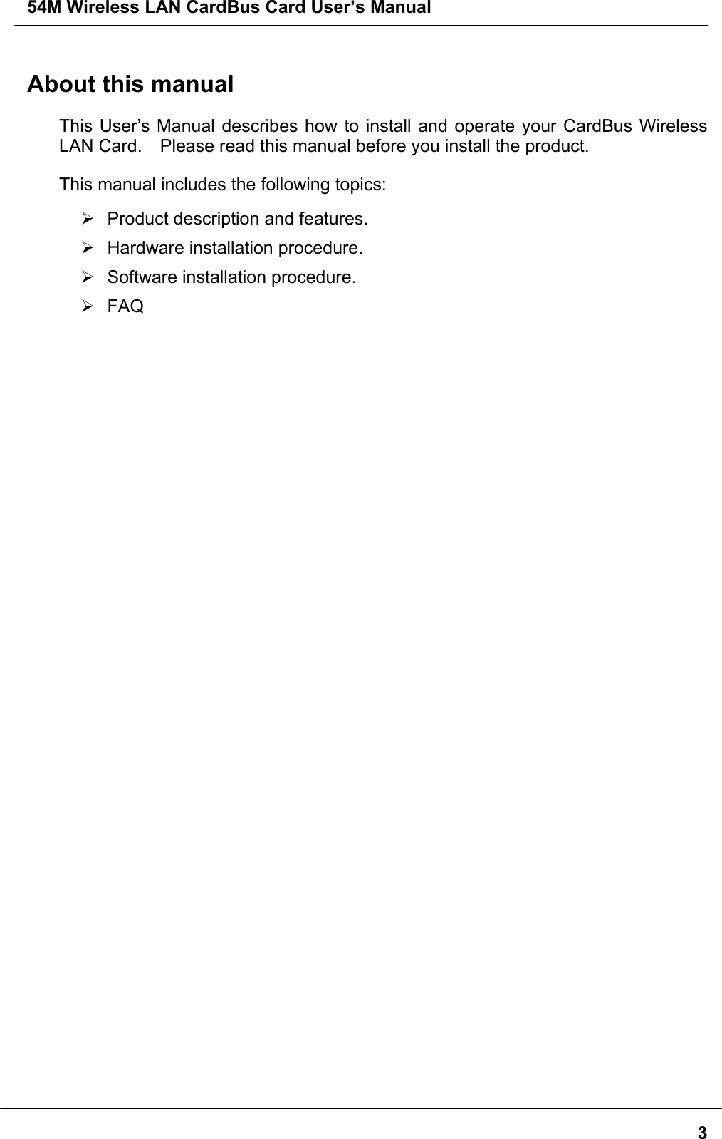 54M Wireless LAN CardBus Card User’s Manual3About this manualThis User’s Manual describes how to install and operate your CardBus WirelessLAN Card.    Please read this manual before you install the product.This manual includes the following topics:¾  Product description and features.¾  Hardware installation procedure.¾  Software installation procedure.¾ FAQ