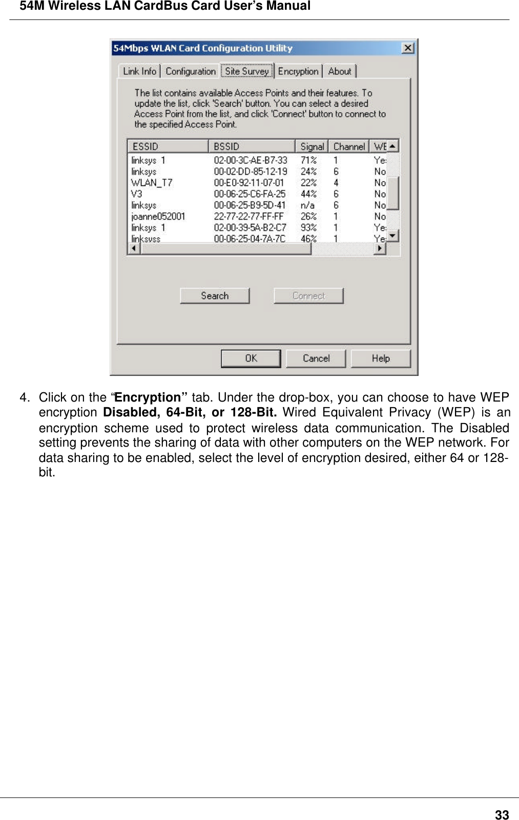 54M Wireless LAN CardBus Card User’s Manual334. Click on the “Encryption” tab. Under the drop-box, you can choose to have WEPencryption  Disabled, 64-Bit, or 128-Bit. Wired Equivalent Privacy (WEP) is anencryption scheme used to protect wireless data communication. The Disabledsetting prevents the sharing of data with other computers on the WEP network. Fordata sharing to be enabled, select the level of encryption desired, either 64 or 128-bit.