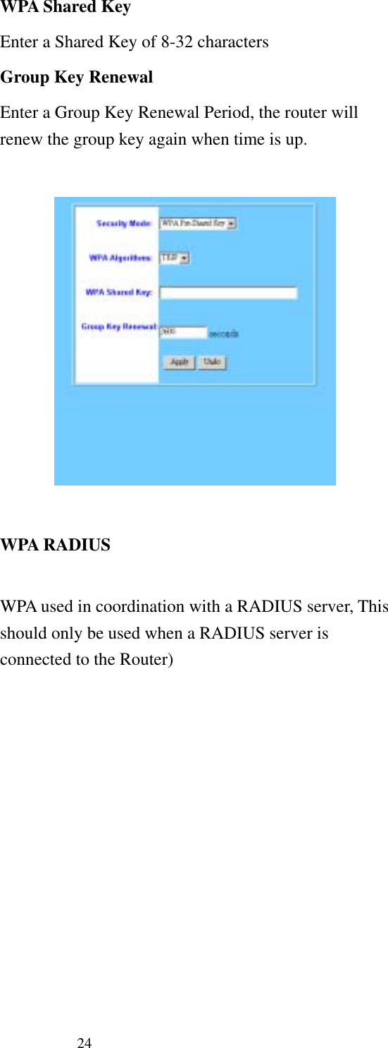   24 WPA Shared Key Enter a Shared Key of 8-32 characters Group Key Renewal Enter a Group Key Renewal Period, the router will renew the group key again when time is up.     WPA RADIUS  WPA used in coordination with a RADIUS server, This should only be used when a RADIUS server is connected to the Router)  