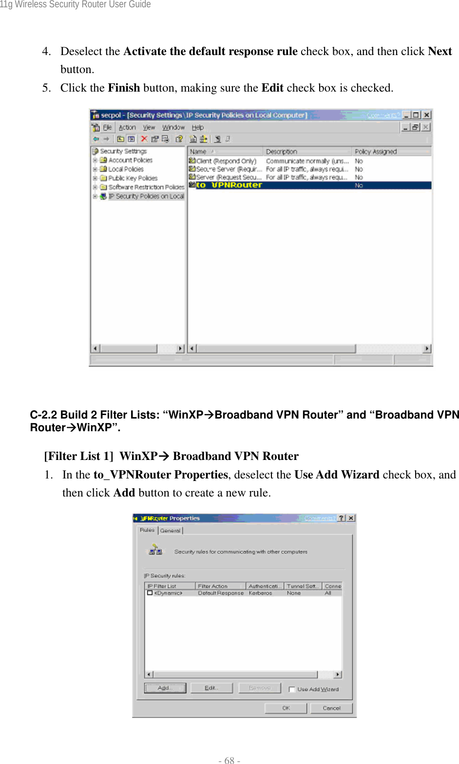 11g Wireless Security Router User Guide  - 68 - 4. Deselect the Activate the default response rule check box, and then click Next button. 5. Click the Finish button, making sure the Edit check box is checked.                C-2.2 Build 2 Filter Lists: “WinXPÆBroadband VPN Router” and “Broadband VPN RouterÆWinXP”.  [Filter List 1]  WinXPÆ Broadband VPN Router 1. In the to_VPNRouter Properties, deselect the Use Add Wizard check box, and then click Add button to create a new rule.   