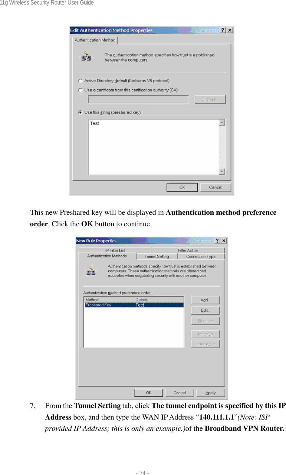 11g Wireless Security Router User Guide  - 74 -    This new Preshared key will be displayed in Authentication method preference order. Click the OK button to continue.   7. From the Tunnel Setting tab, click The tunnel endpoint is specified by this IP Address box, and then type the WAN IP Address “140.111.1.1”(Note: ISP provided IP Address; this is only an example.)of the Broadband VPN Router.  