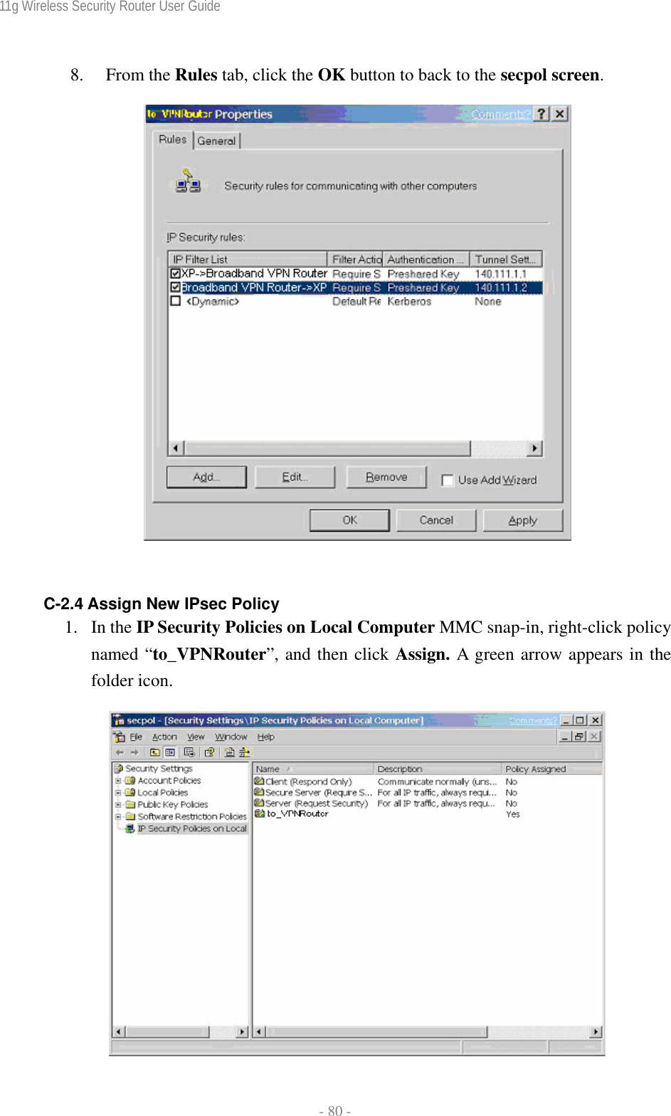 11g Wireless Security Router User Guide  - 80 - 8. From the Rules tab, click the OK button to back to the secpol screen.    C-2.4 Assign New IPsec Policy 1. In the IP Security Policies on Local Computer MMC snap-in, right-click policy named “to_VPNRouter”, and then click Assign. A green arrow appears in the folder icon.   