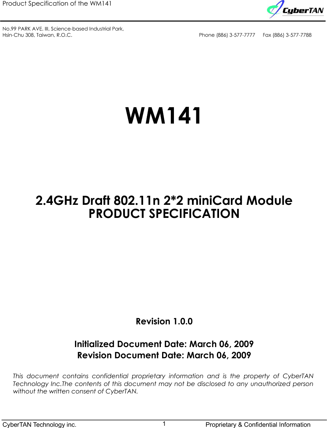 Product Specification of the WM141No.99 PARK AVE. III, Science-based Industrial Park,Hsin-Chu 308, Taiwan, R.O.C. Phone (886) 3-577-7777   Fax (886) 3-577-7788WM1412.4GHz Draft 802.11n 2*2 miniCard Module PRODUCT SPECIFICATION Revision 1.0.0Initialized Document Date: March 06, 2009 Revision Document Date: March 06, 2009 This document contains confidential proprietary information and is the property of CyberTANTechnology Inc.The contents of this document may not be disclosed to any unauthorized personwithout the written consent of CyberTAN.CyberTAN Technology inc. Proprietary &amp; Confidential Information1