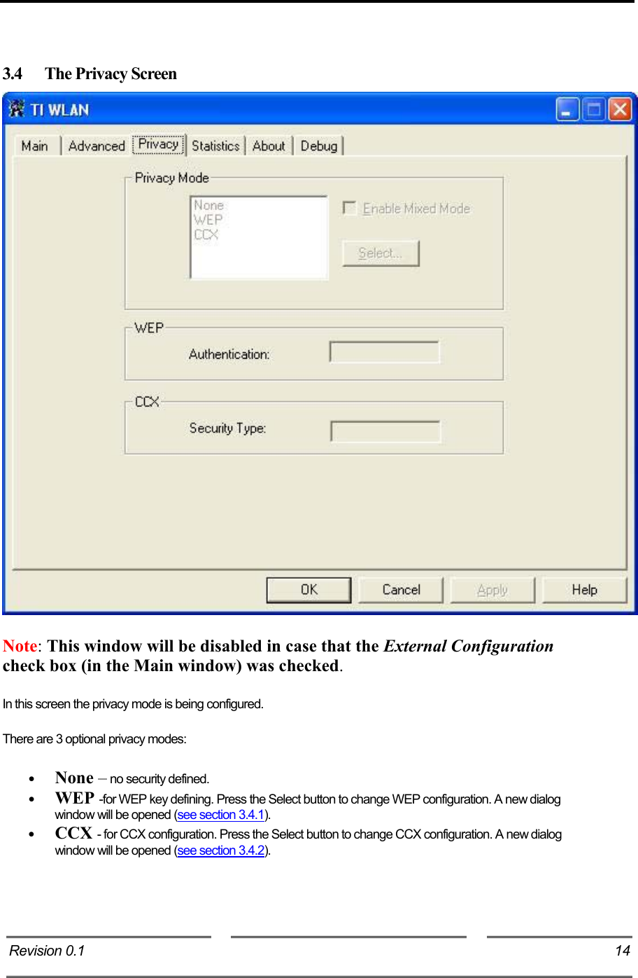    3.4 The Privacy Screen  Note: This window will be disabled in case that the External Configuration check box (in the Main window) was checked. In this screen the privacy mode is being configured. There are 3 optional privacy modes: •  None – no security defined. •  WEP -for WEP key defining. Press the Select button to change WEP configuration. A new dialog window will be opened (see section 3.4.1). •  CCX - for CCX configuration. Press the Select button to change CCX configuration. A new dialog window will be opened (see section 3.4.2). Revision 0.1  14     