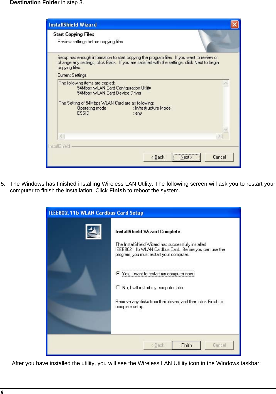 8   Destination Folder in step 3.    5.  The Windows has finished installing Wireless LAN Utility. The following screen will ask you to restart your computer to finish the installation. Click Finish to reboot the system.   After you have installed the utility, you will see the Wireless LAN Utility icon in the Windows taskbar:  