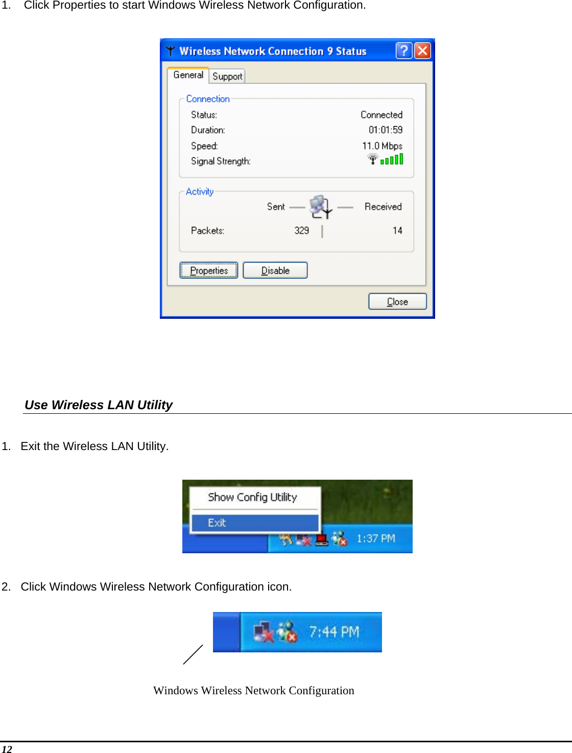 12      1.   Click Properties to start Windows Wireless Network Configuration.      Use Wireless LAN Utility   1.  Exit the Wireless LAN Utility.    2.  Click Windows Wireless Network Configuration icon.    Windows Wireless Network Configuration  