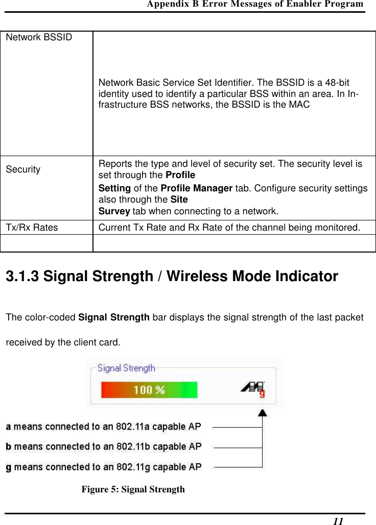 Appendix B Error Messages of Enabler Program   11 Network BSSID  Network Basic Service Set Identifier. The BSSID is a 48-bit identity used to identify a particular BSS within an area. In In-frastructure BSS networks, the BSSID is the MAC  Security   Reports the type and level of security set. The security level is set through the Profile   Setting of the Profile Manager tab. Configure security settings also through the Site   Survey tab when connecting to a network.  Tx/Rx Rates   Current Tx Rate and Rx Rate of the channel being monitored.      3.1.3 Signal Strength / Wireless Mode Indicator  The color-coded Signal Strength bar displays the signal strength of the last packet received by the client card.   Figure 5: Signal Strength 