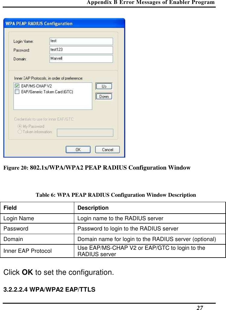Appendix B Error Messages of Enabler Program   27  Figure 20: 802.1x/WPA/WPA2 PEAP RADIUS Configuration Window  Table 6: WPA PEAP RADIUS Configuration Window Description Field  Description  Login Name   Login name to the RADIUS server  Password   Password to login to the RADIUS server  Domain   Domain name for login to the RADIUS server (optional)  Inner EAP Protocol   Use EAP/MS-CHAP V2 or EAP/GTC to login to the RADIUS server   Click OK to set the configuration.  3.2.2.2.4 WPA/WPA2 EAP/TTLS  