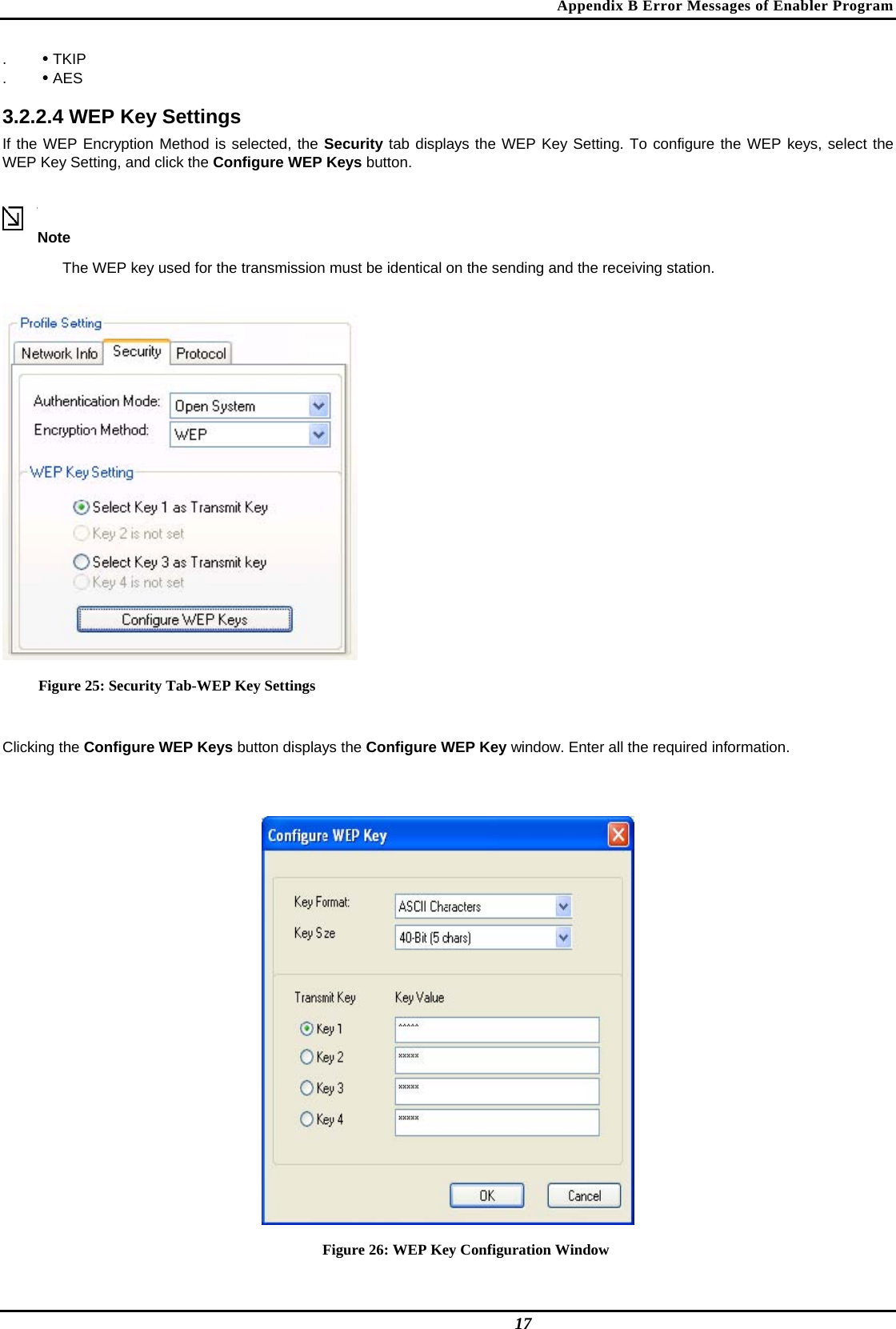 Appendix B Error Messages of Enabler Program .  • TKIP  .  • AES   3.2.2.4 WEP Key Settings  If the WEP Encryption Method is selected, the Security tab displays the WEP Key Setting. To configure the WEP keys, select the WEP Key Setting, and click the Configure WEP Keys button.  Note  The WEP key used for the transmission must be identical on the sending and the receiving station.   Figure 25: Security Tab-WEP Key Settings  Clicking the Configure WEP Keys button displays the Configure WEP Key window. Enter all the required information.   Figure 26: WEP Key Configuration Window  17 