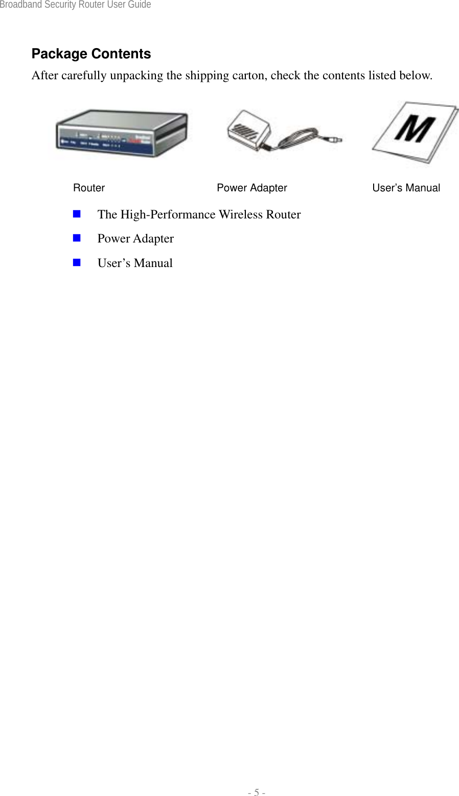 Broadband Security Router User Guide  - 5 - Package Contents After carefully unpacking the shipping carton, check the contents listed below.  Router                     Power Adapter                User’s Manual  The High-Performance Wireless Router  Power Adapter  User’s Manual  