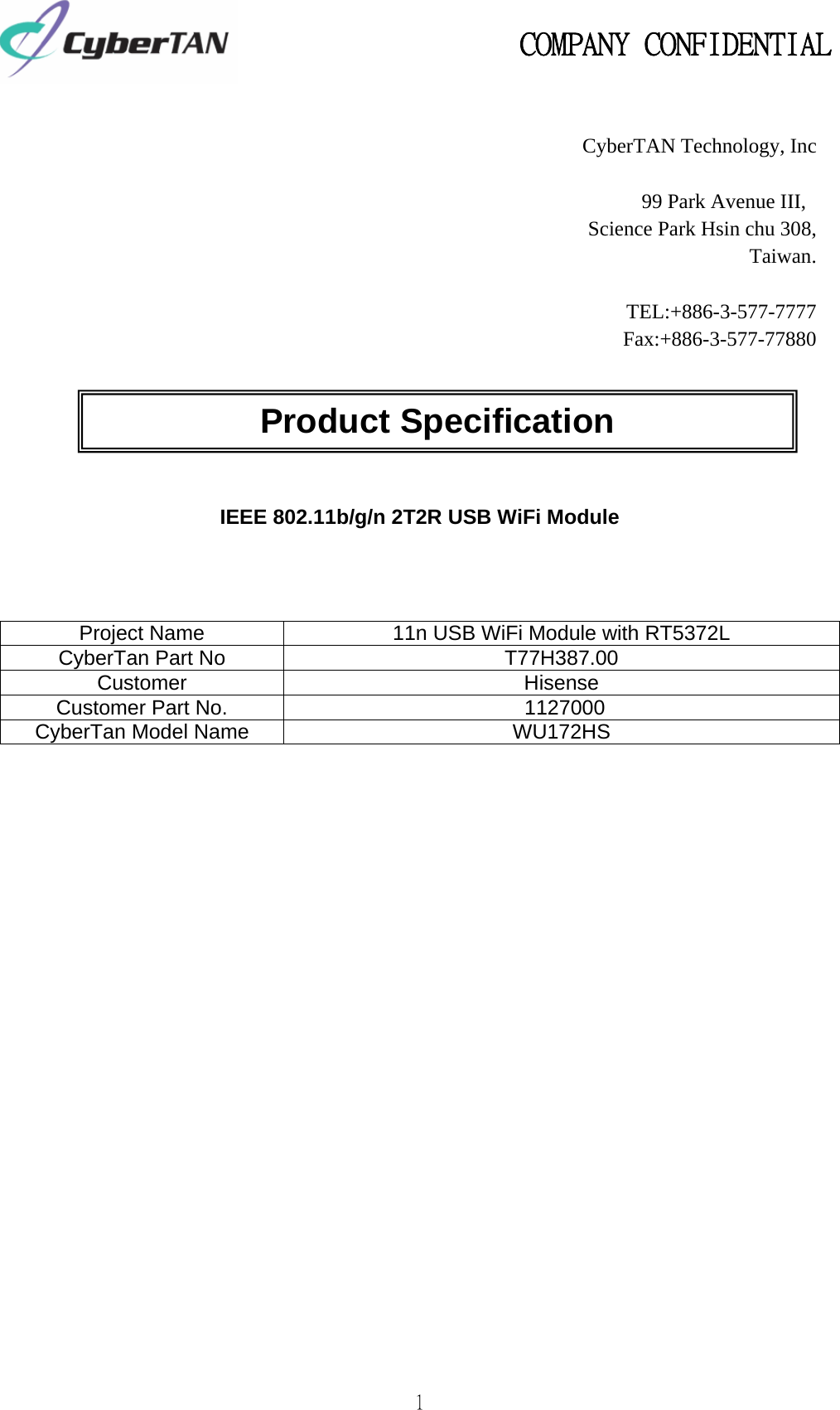                                                   COMPANY CONFIDENTIAL             1                IEEE 802.11b/g/n 2T2R USB WiFi Module    Project Name  11n USB WiFi Module with RT5372L CyberTan Part No  T77H387.00 Customer Hisense Customer Part No.                         1127000 CyberTan Model Name  WU172HS                        Product Specification   CyberTAN Technology, Inc99 Park Avenue III, Science Park Hsin chu 308,Taiwan.   TEL:+886-3-577-7777 Fax:+886-3-577-77880