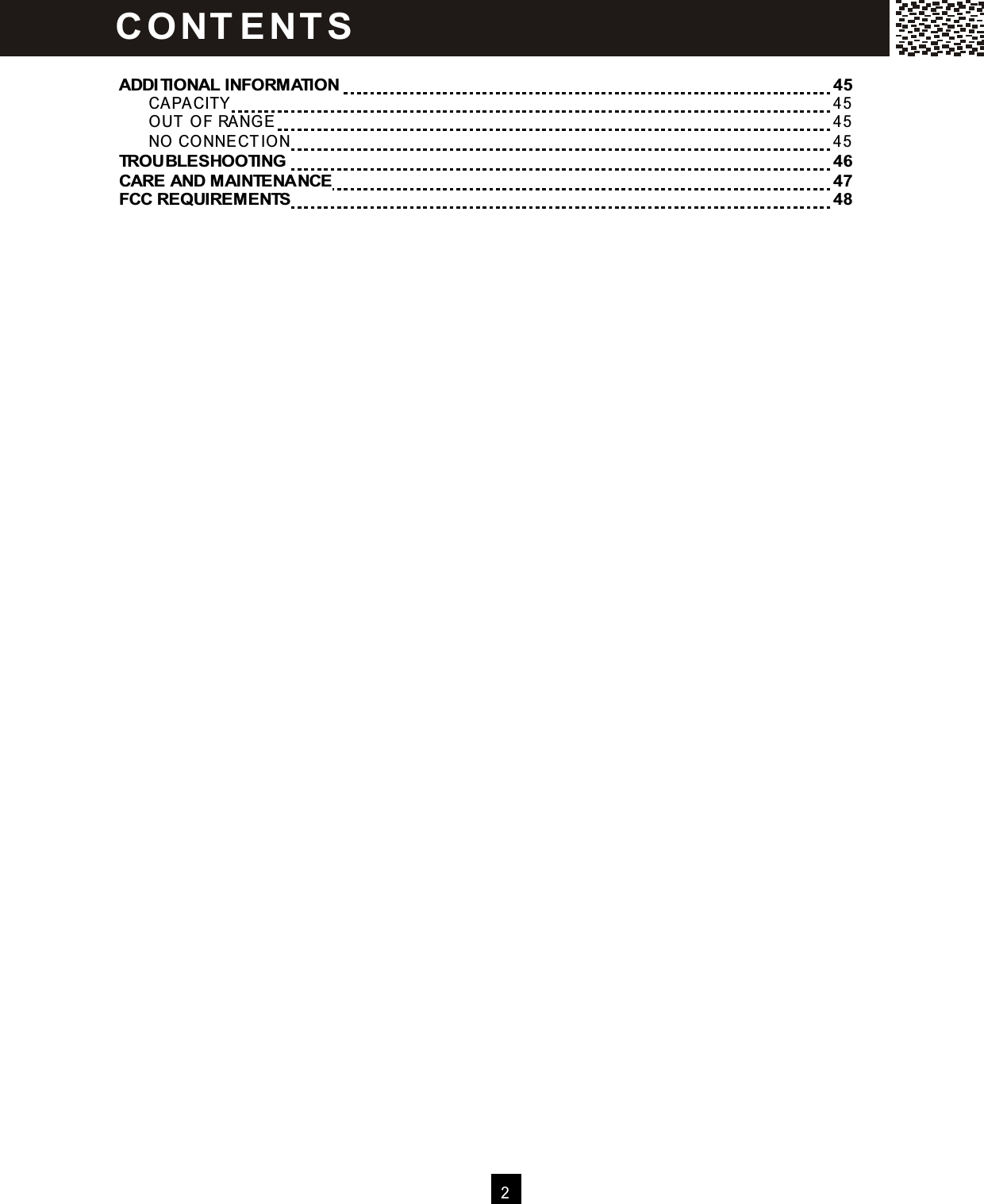   2   ADDITIONAL INFORM ATION      45   CAPACITY      45   O UT O F RANGE      45   NO  CO NNECTIO N      45 TROUBLESHOOTING       46 CARE AND M AINTENANCE      47 FCC REQUIREM ENTS      48   I C O NT E NT S  