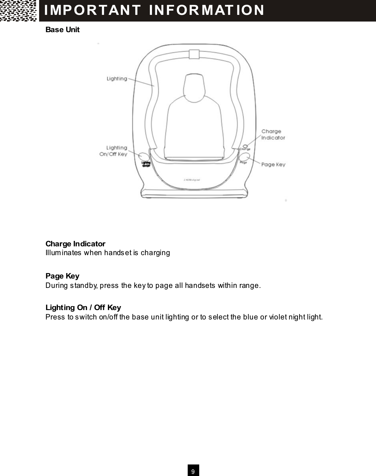  9  Base Unit      Charge Indicator Illum inates  when hands et is  charging  Page Key During standby, press the key to page all handsets within range.  Lighting On / Off Key Press to switch on/off the base unit lighting or to select the blue or violet night light.    I MP O R TAN T   IN FO R MAT IO N  