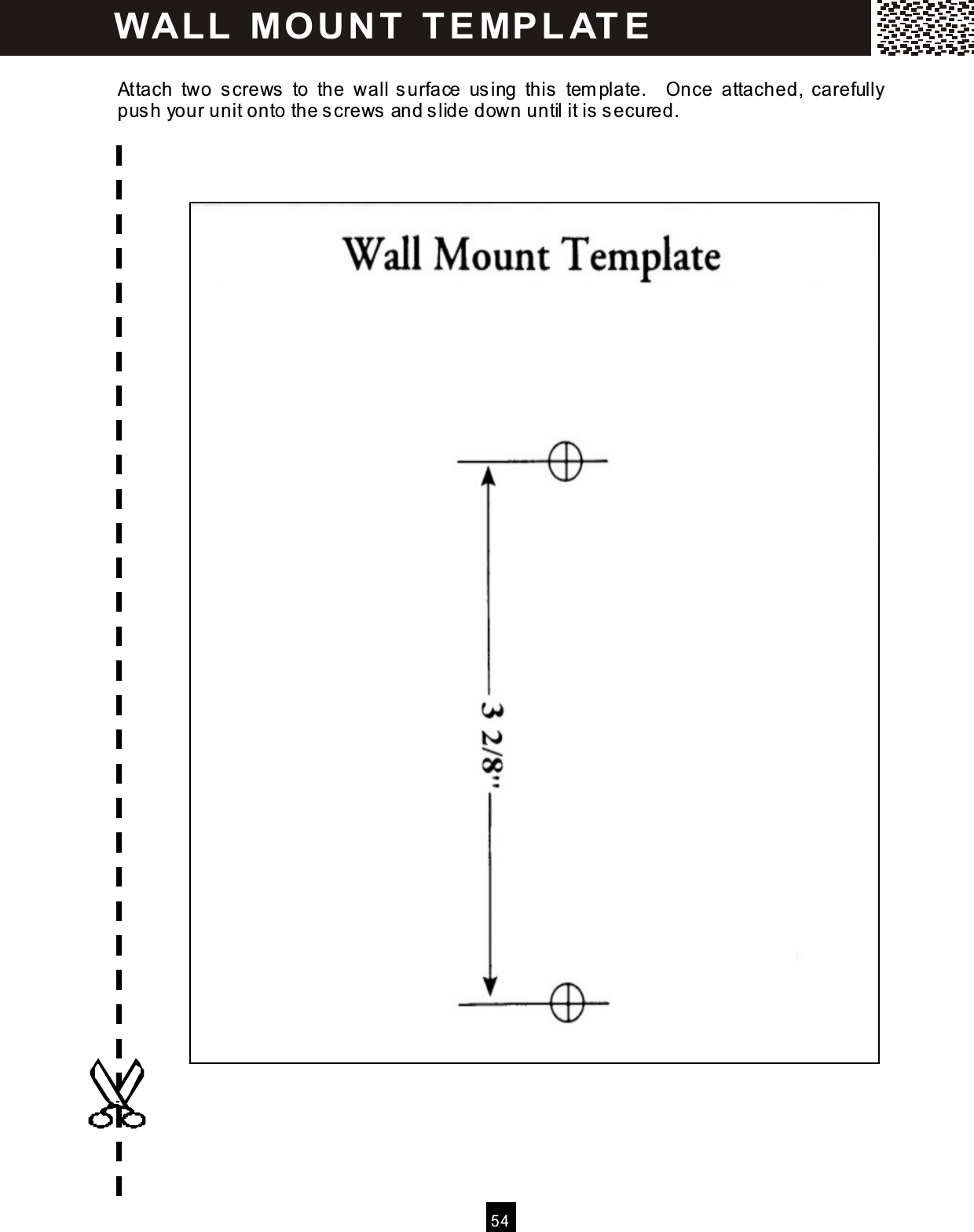  5 4   Attach  two  screws  to  the  wall surface  using  this  tem plate.    Once  attached,  carefully push your unit onto the screws and slide down until it is secured.   WALL  M O U N T  T EM PLAT E 