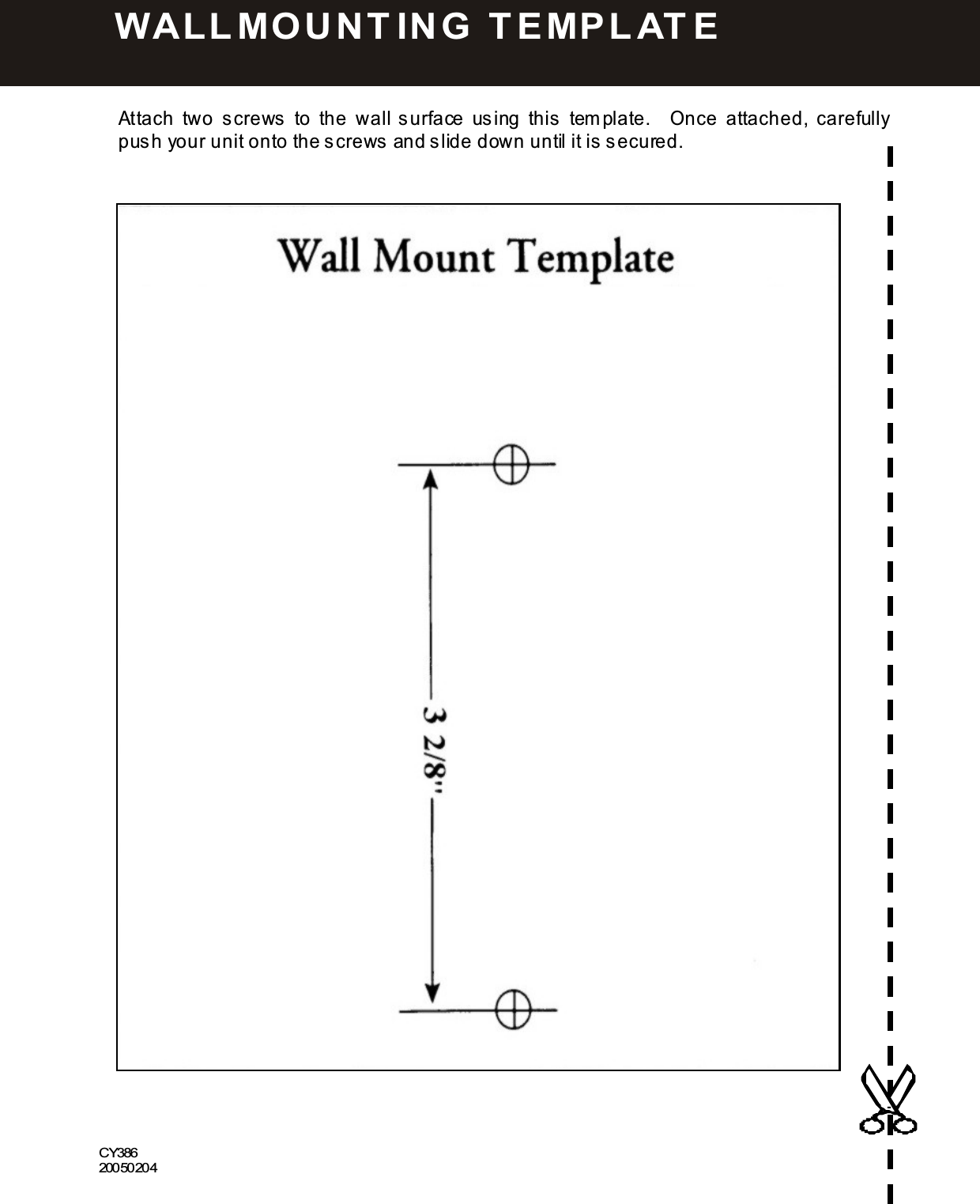  5 9   Attach  two  s crews   to  the  wall surface  using  this   tem plate.    Once  attached,  carefully push your unit onto the s crews  and s lide down until it is secured.                                              CY386 20050204  W ALLMO U N T IN G   T E MPLAT E  