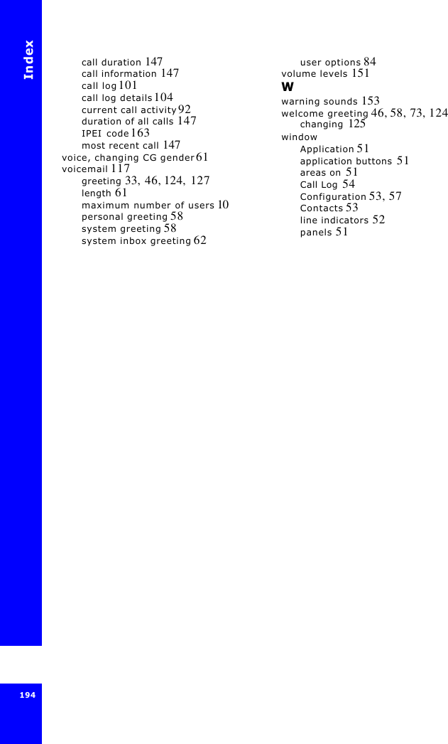 Index194call duration 147call information 147call log 101call log details 104current call activity 92duration of all calls 147IPEI code 163most recent call 147voice, changing CG gender 61voicemail 117greeting 33, 46, 124, 127length 61maximum number of users 10personal greeting 58system greeting 58system inbox greeting 62user options 84volume levels 151Wwarning sounds 153welcome greeting 46, 58, 73, 124changing  125windowApplication 51application buttons  51areas on  51Call Log  54Configuration 53, 57Contacts 53line indicators 52panels 51