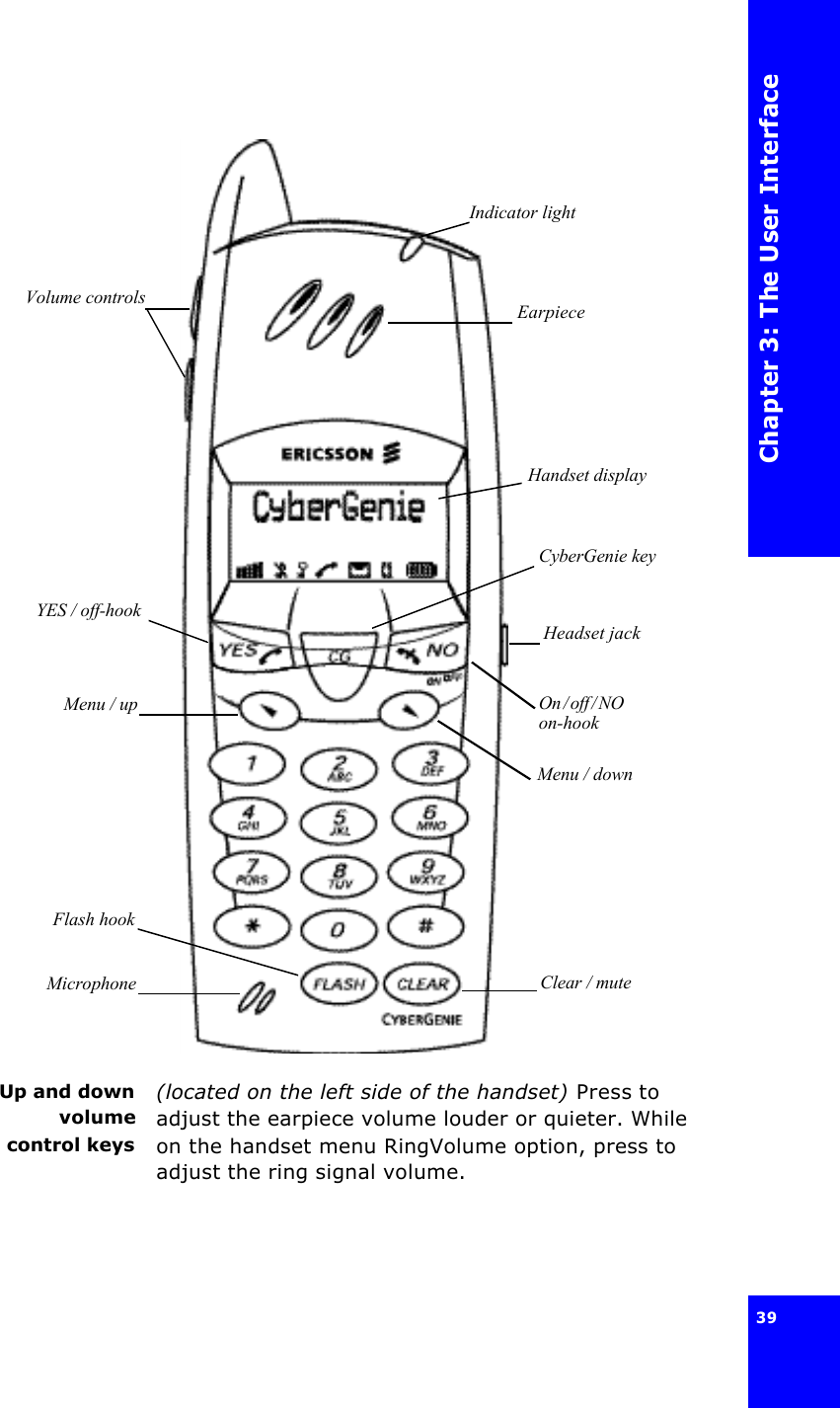 Chapter 3: The User Interface39 Up and downvolumecontrol keys(located on the left side of the handset) Press to adjust the earpiece volume louder or quieter. While on the handset menu RingVolume option, press to adjust the ring signal volume. Indicator lightEarpieceVolume controlsYES / off-hookMenu / upHandset displayCyberGenie keyHeadset jackMenu / down Clear / muteFlash hookMicrophoneOn / off / NO      on-hook 