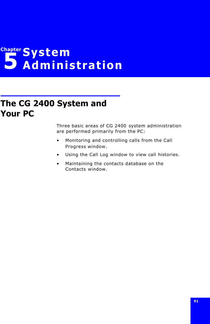 91 Chapter5System AdministrationThe CG 2400 System and Your PCThree basic areas of CG 2400 system administration are performed primarily from the PC:•Monitoring and controlling calls from the Call Progress window.•Using the Call Log window to view call histories.•Maintaining the contacts database on the Contacts window.