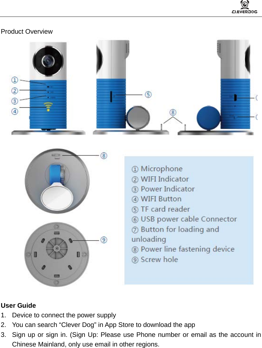     Product Overview   User Guide 1. Device to connect the power supply 2. You can search “Clever Dog” in App Store to download the app 3. Sign up or sign in. (Sign Up: Please use Phone number or email as the account in Chinese Mainland, only use email in other regions. 