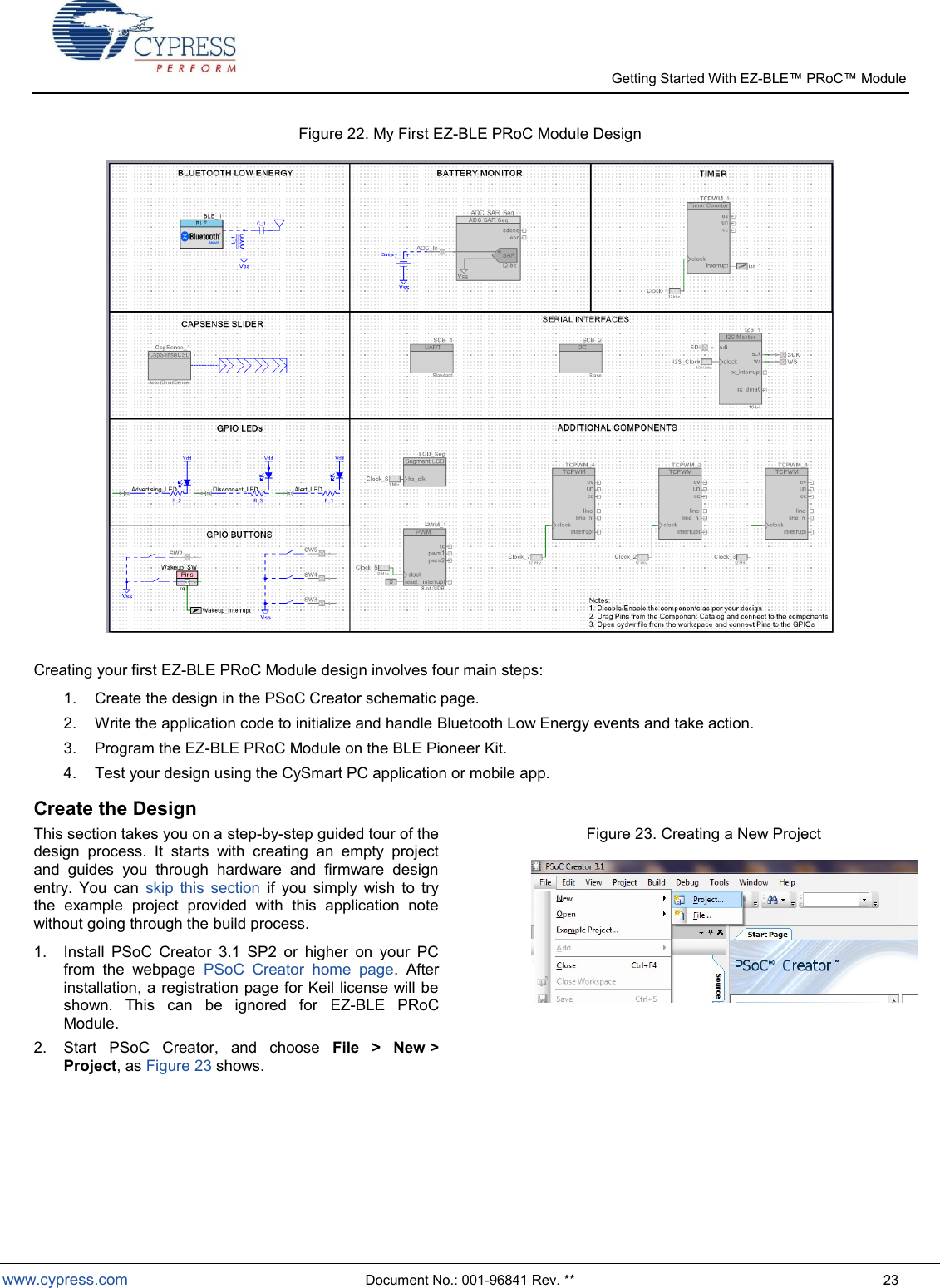   Getting Started With EZ-  www.cypress.com  Document No.: 001-96841 Rev. **  23 Figure 22. My First EZ-BLE PRoC Module Design   Creating your first EZ-BLE PRoC Module design involves four main steps: 1.  Create the design in the PSoC Creator schematic page. 2.  Write the application code to initialize and handle Bluetooth Low Energy events and take action. 3.  Program the EZ-BLE PRoC Module on the BLE Pioneer Kit.  4.  Test your design using the CySmart PC application or mobile app. Create the Design This section takes you on a step-by-step guided tour of the design  process.  It  starts  with  creating  an  empty  project and  guides  you  through  hardware  and  firmware  design entry.  You  can  skip  this  section  if  you  simply  wish  to  try the  example  project  provided  with  this  application  note without going through the build process. 1.  Install  PSoC  Creator  3.1  SP2  or  higher  on  your  PC from  the  webpage  PSoC  Creator  home  page.  After installation, a registration page for Keil license will be shown.  This  can  be  ignored  for  EZ-BLE  PRoC Module. 2.  Start  PSoC  Creator,  and  choose  File  &gt; New &gt; Project, as Figure 23 shows. Figure 23. Creating a New Project         