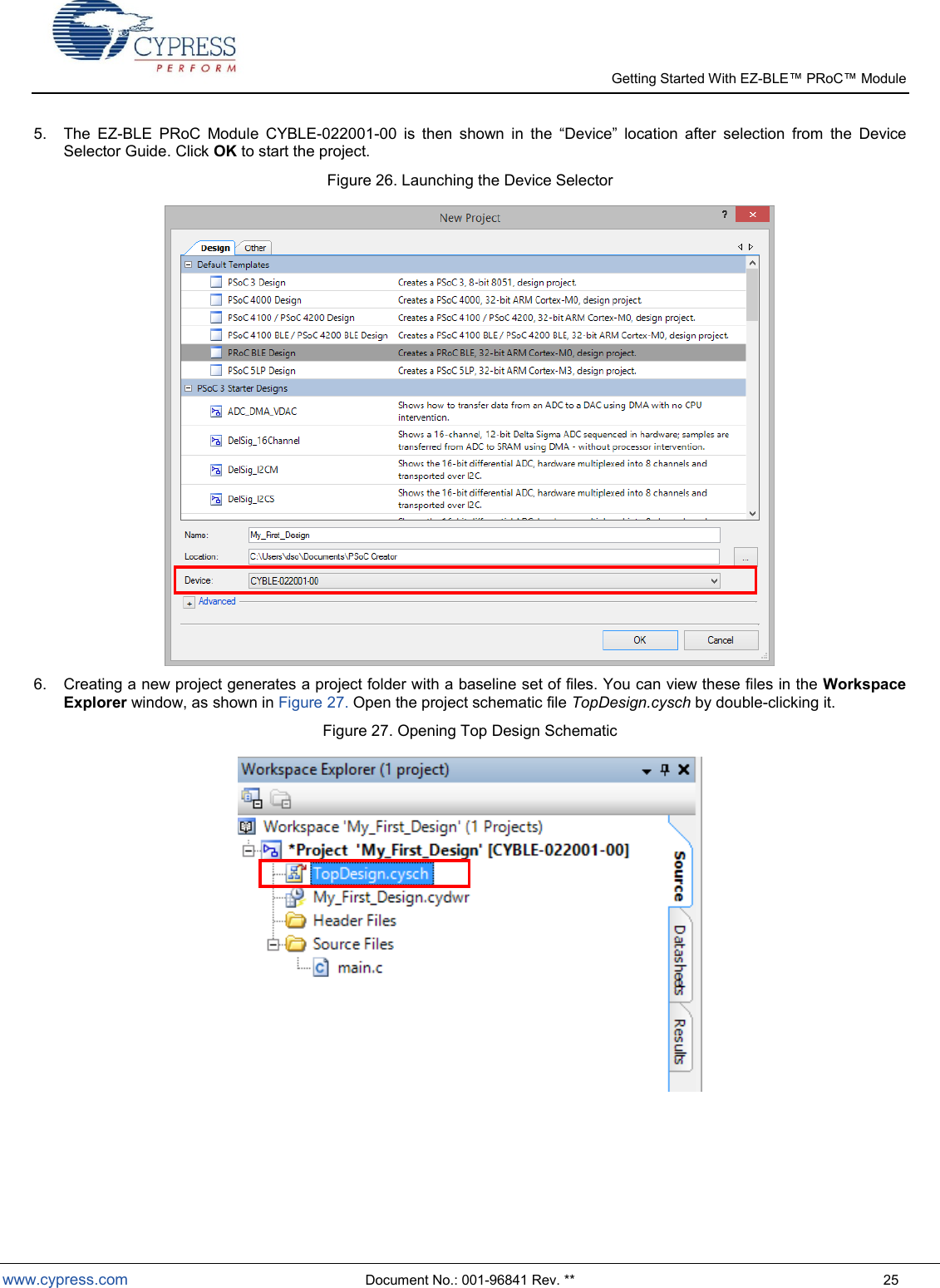   Getting Started With EZ-  www.cypress.com  Document No.: 001-96841 Rev. **  25 5.  The  EZ-BLE  PRoC  Module  CYBLE-022001-00  is  then        selection  from  the  Device Selector Guide. Click OK to start the project. Figure 26. Launching the Device Selector  6.  Creating a new project generates a project folder with a baseline set of files. You can view these files in the Workspace Explorer window, as shown in Figure 27. Open the project schematic file TopDesign.cysch by double-clicking it. Figure 27. Opening Top Design Schematic      