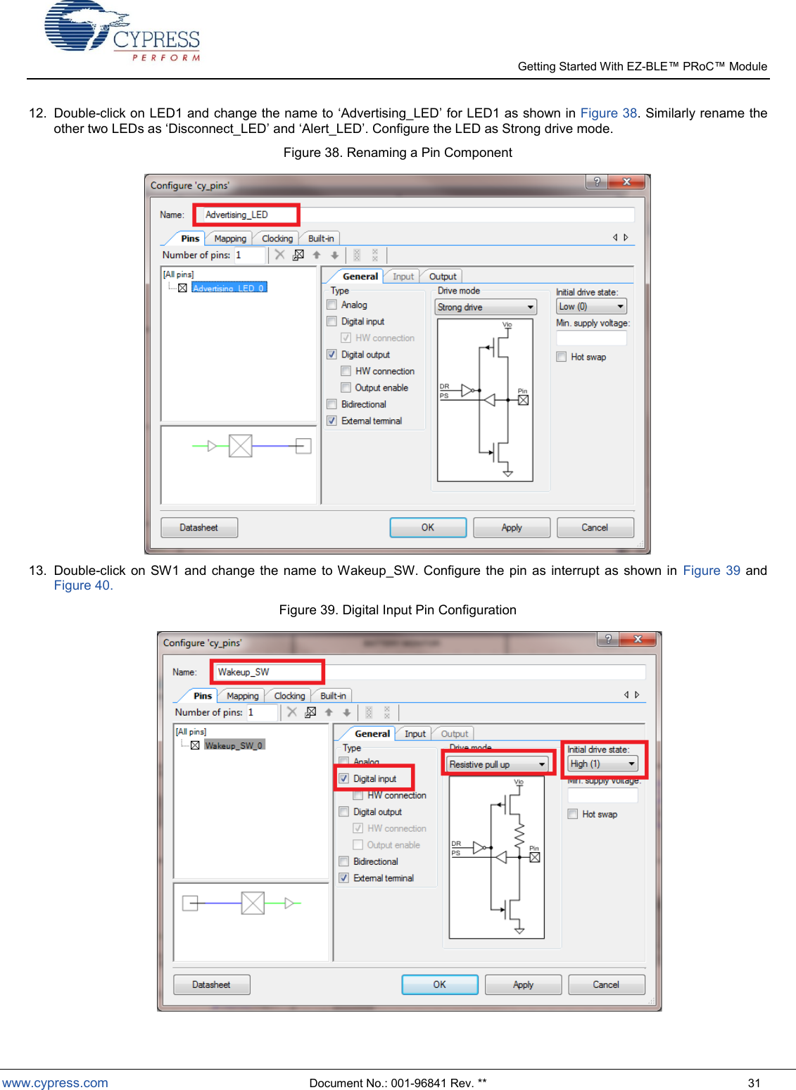   Getting Started With EZ-  www.cypress.com  Document No.: 001-96841 Rev. **  31 12.  Double-click on LED1 and change the name to Advertising_LED for LED1 as shown in Figure 38. Similarly rename the other two LEDs as Disconnect_LED and Alert_LED. Configure the LED as Strong drive mode. Figure 38. Renaming a Pin Component  13.  Double-click  on SW1 and change  the  name  to Wakeup_SW.  Configure  the pin as  interrupt as shown  in  Figure  39 and Figure 40. Figure 39. Digital Input Pin Configuration  